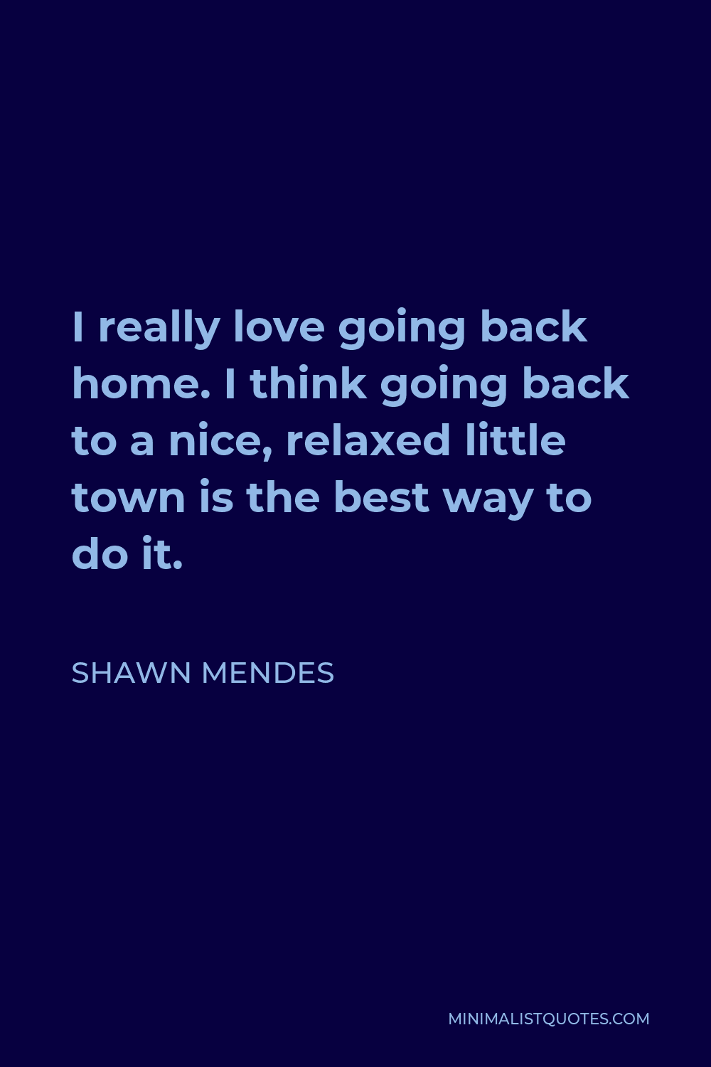 Shawn Mendes Quote - I really love going back home. I think going back to a nice, relaxed little town is the best way to do it.