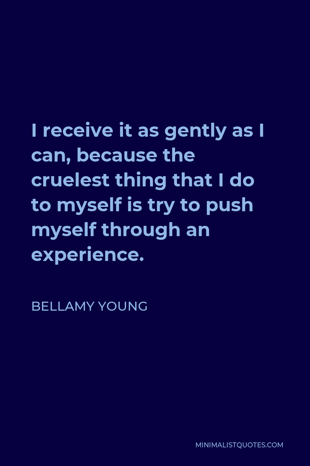 Bellamy Young Quote - I receive it as gently as I can, because the cruelest thing that I do to myself is try to push myself through an experience.