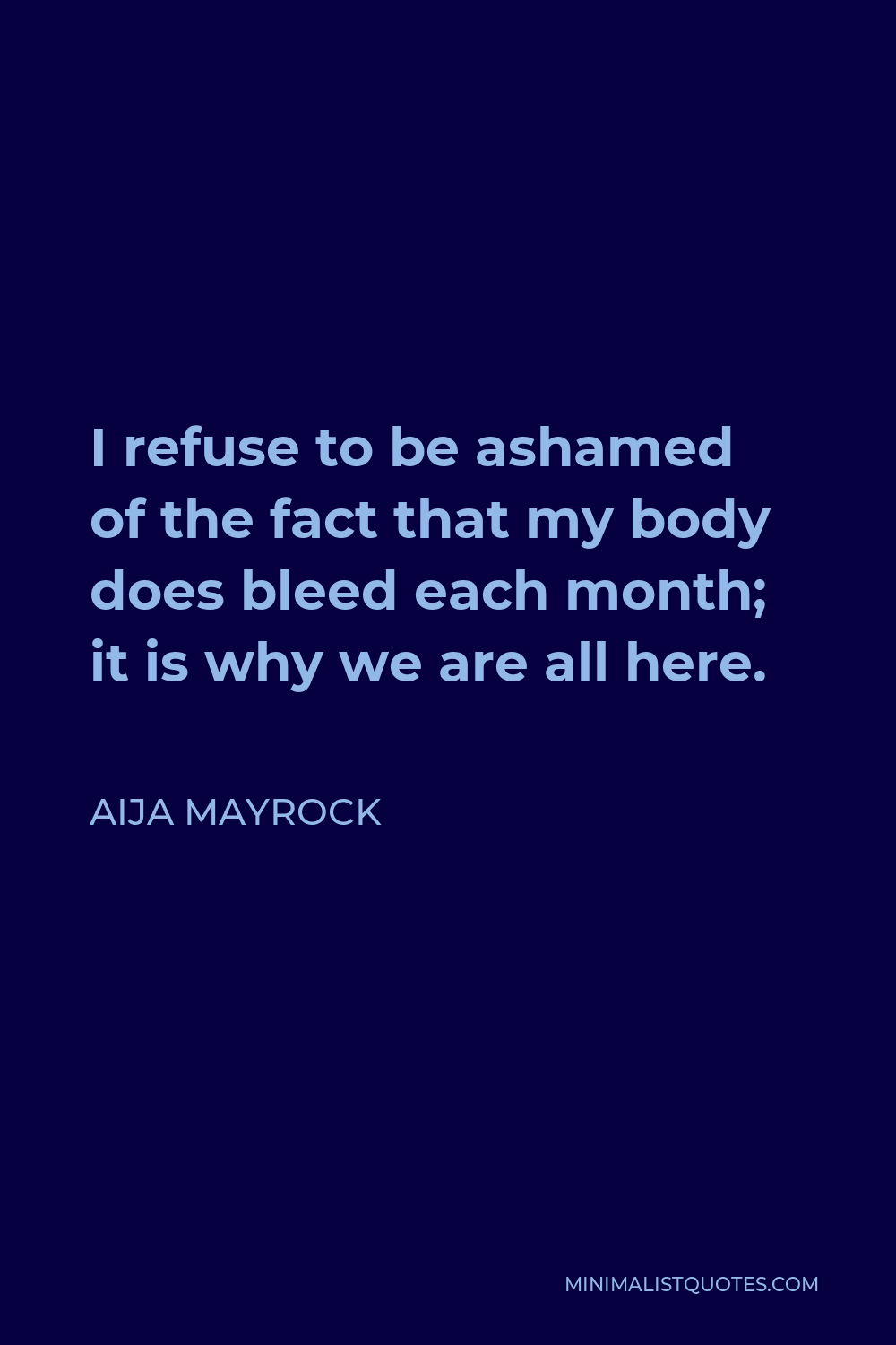 Aija Mayrock Quote - I refuse to be ashamed of the fact that my body does bleed each month; it is why we are all here.