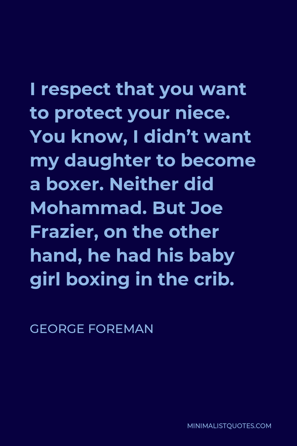 George Foreman Quote - I respect that you want to protect your niece. You know, I didn’t want my daughter to become a boxer. Neither did Mohammad. But Joe Frazier, on the other hand, he had his baby girl boxing in the crib.