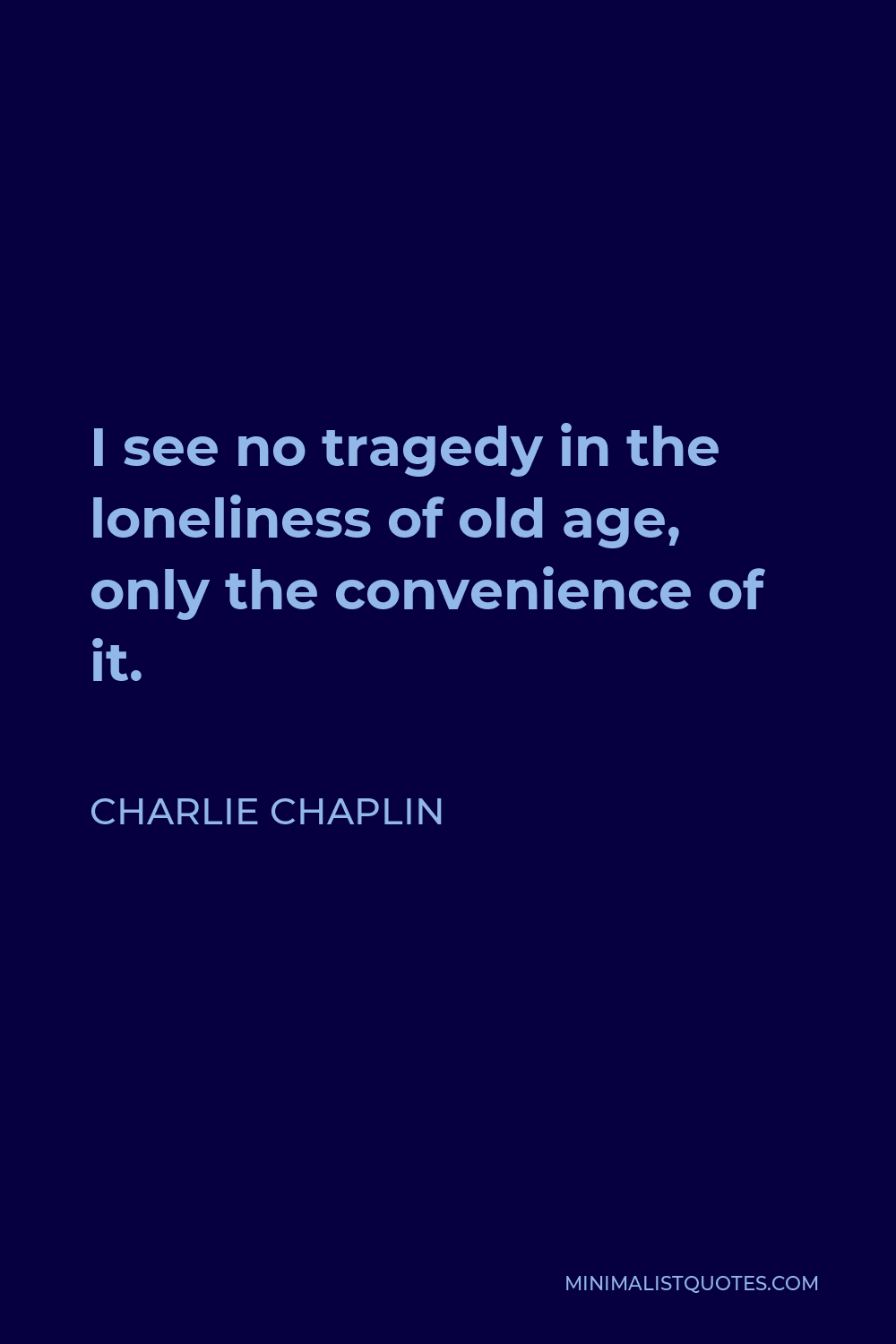 Charlie Chaplin Quote - I see no tragedy in the loneliness of old age, only the convenience of it.