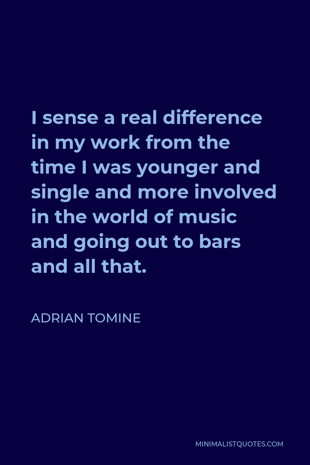 Adrian Tomine Quote - I sense a real difference in my work from the time I was younger and single and more involved in the world of music and going out to bars and all that.