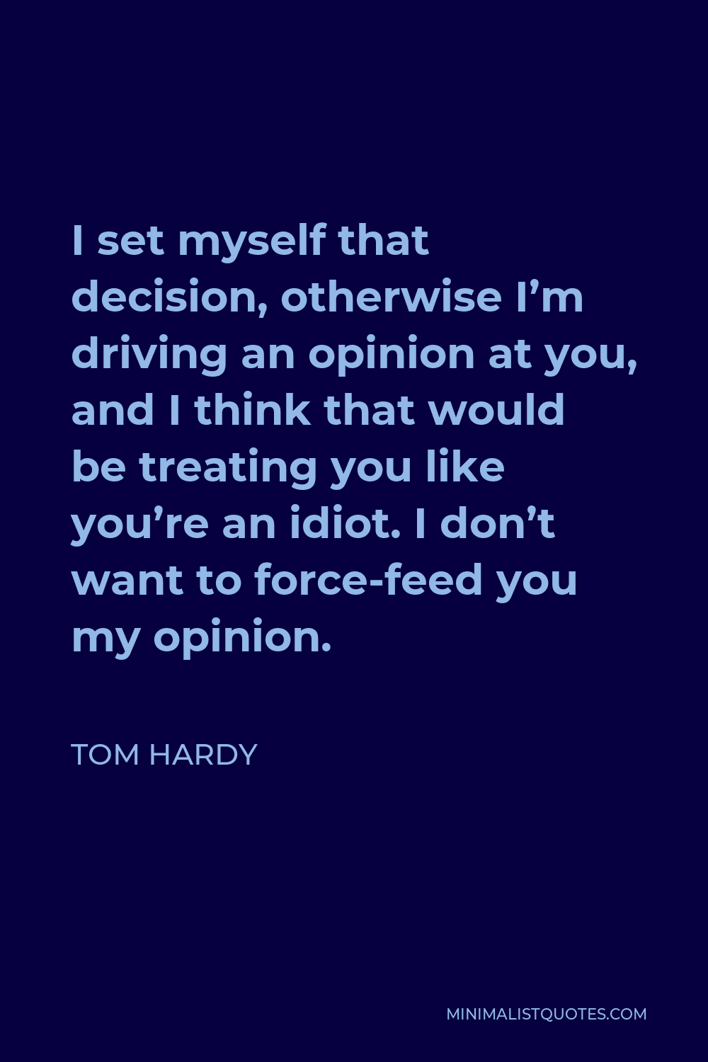 Tom Hardy Quote - I set myself that decision, otherwise I’m driving an opinion at you, and I think that would be treating you like you’re an idiot. I don’t want to force-feed you my opinion.