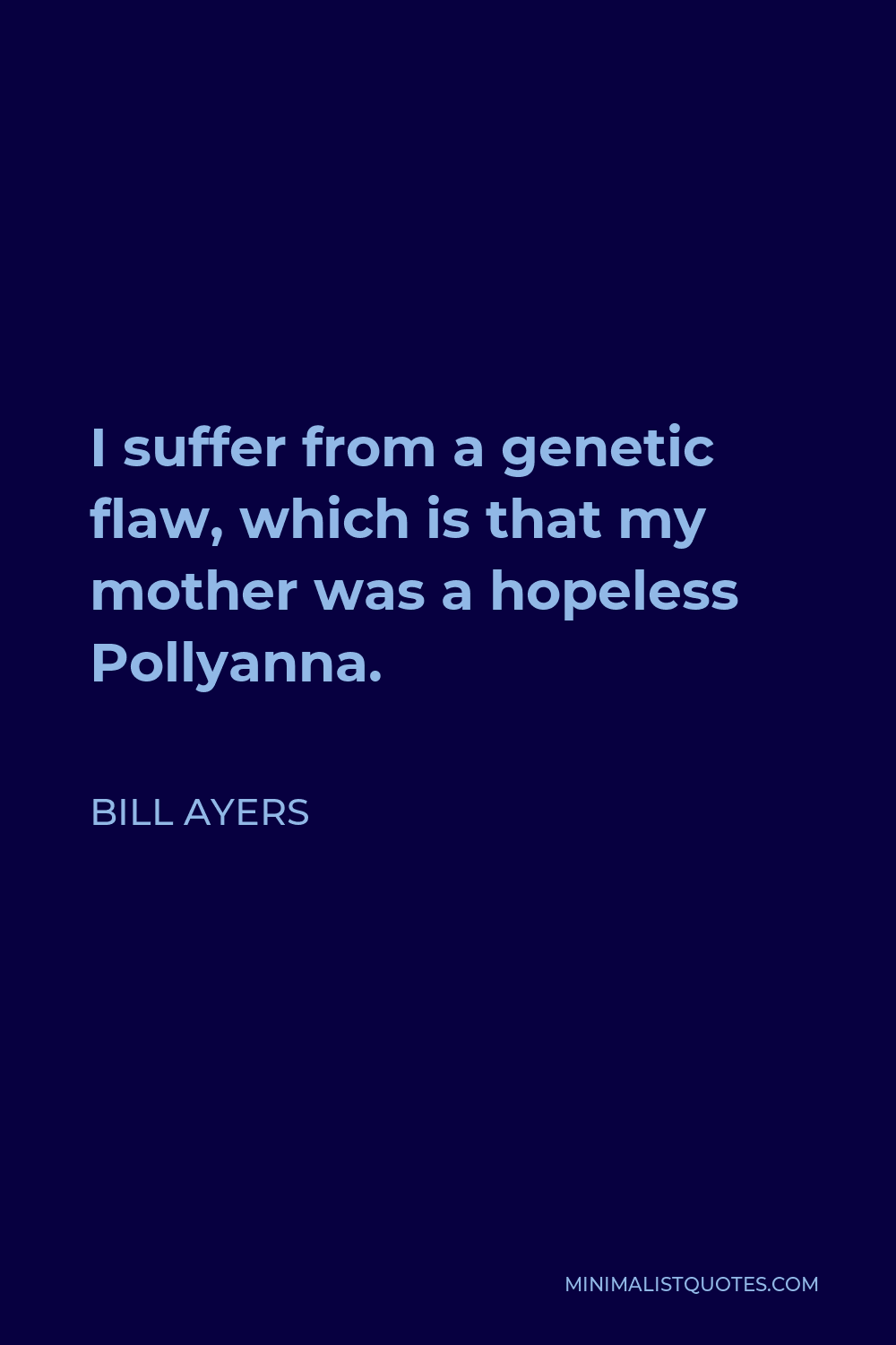 Bill Ayers Quote - I suffer from a genetic flaw, which is that my mother was a hopeless Pollyanna.