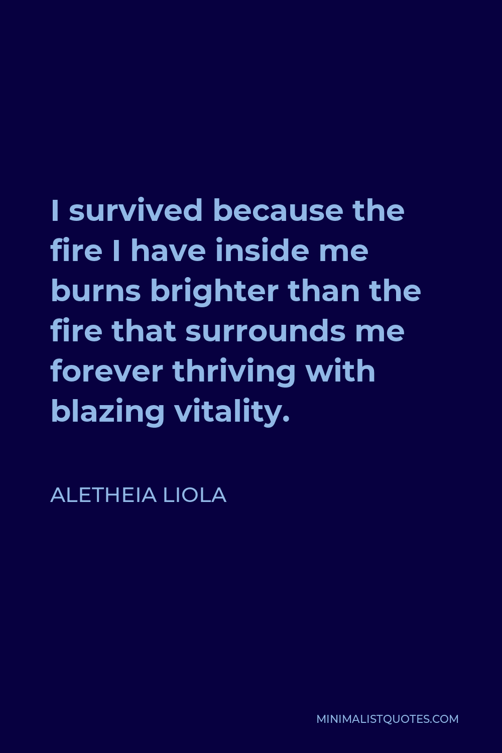 Aletheia Liola Quote - I survived because the fire I have inside me burns brighter than the fire that surrounds me forever thriving with blazing vitality.