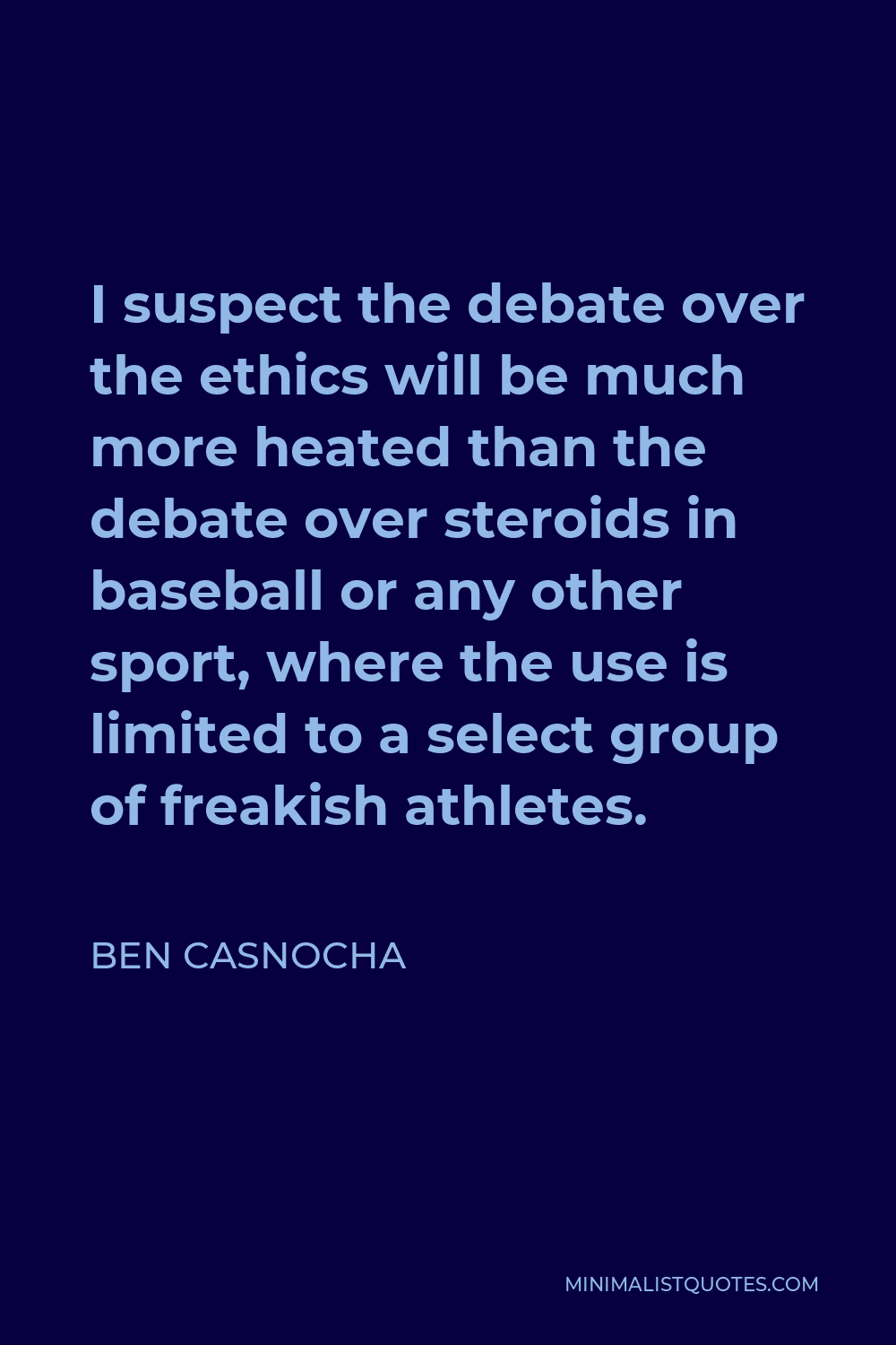 Ben Casnocha Quote - I suspect the debate over the ethics will be much more heated than the debate over steroids in baseball or any other sport, where the use is limited to a select group of freakish athletes.