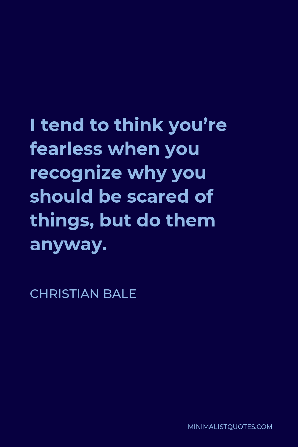 Christian Bale Quote - I tend to think you’re fearless when you recognize why you should be scared of things, but do them anyway.