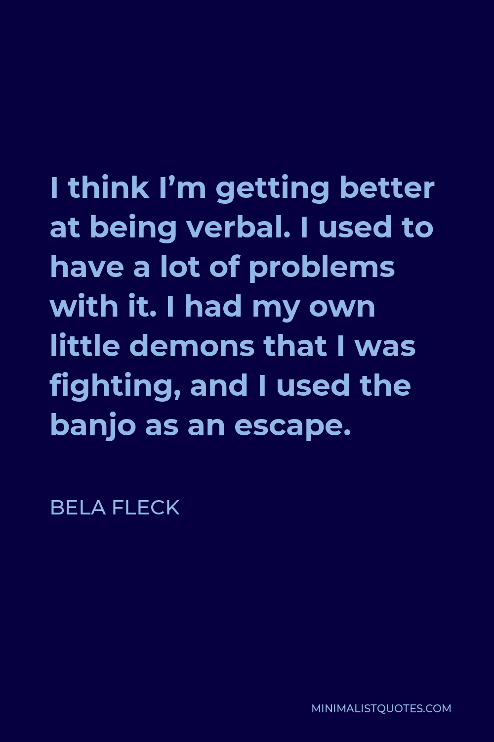Bela Fleck Quote - I think I’m getting better at being verbal. I used to have a lot of problems with it. I had my own little demons that I was fighting, and I used the banjo as an escape.