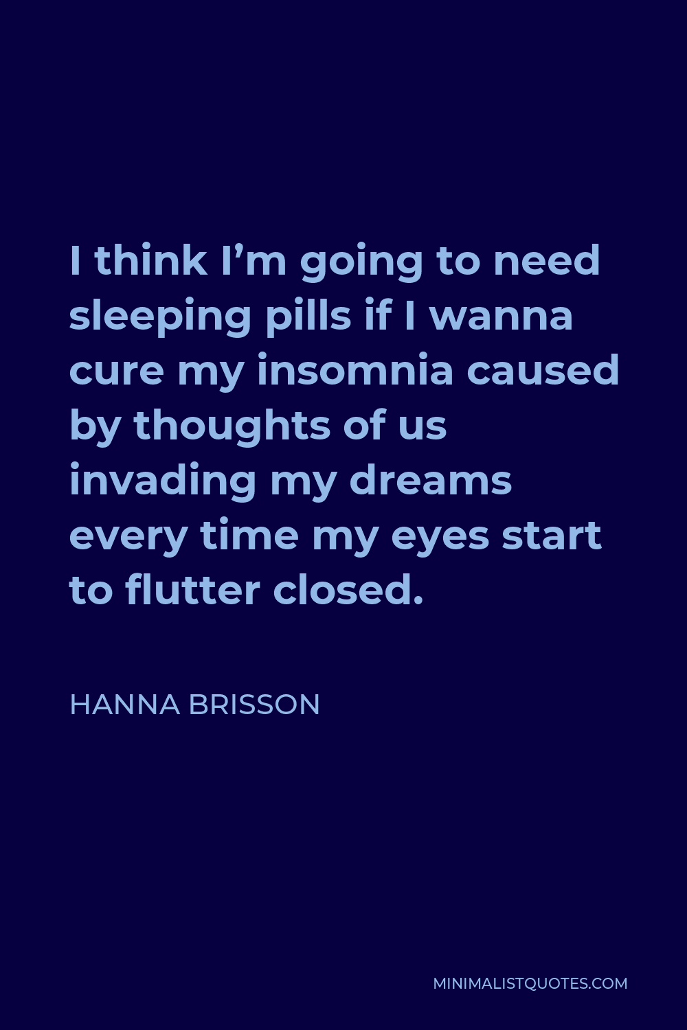 Hanna Brisson Quote - I think I’m going to need sleeping pills if I wanna cure my insomnia caused by thoughts of us invading my dreams every time my eyes start to flutter closed.