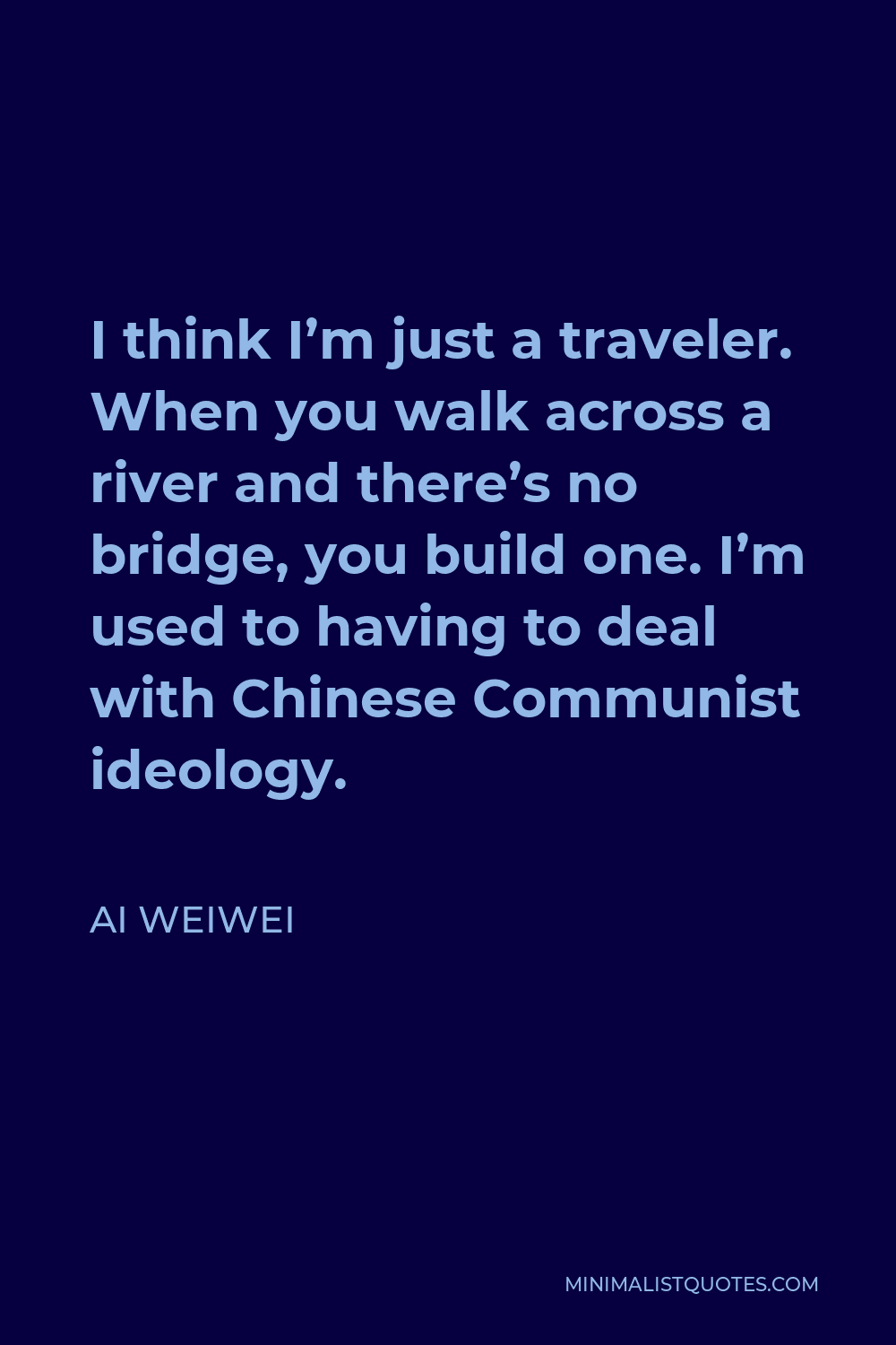 Ai Weiwei Quote - I think I’m just a traveler. When you walk across a river and there’s no bridge, you build one. I’m used to having to deal with Chinese Communist ideology.