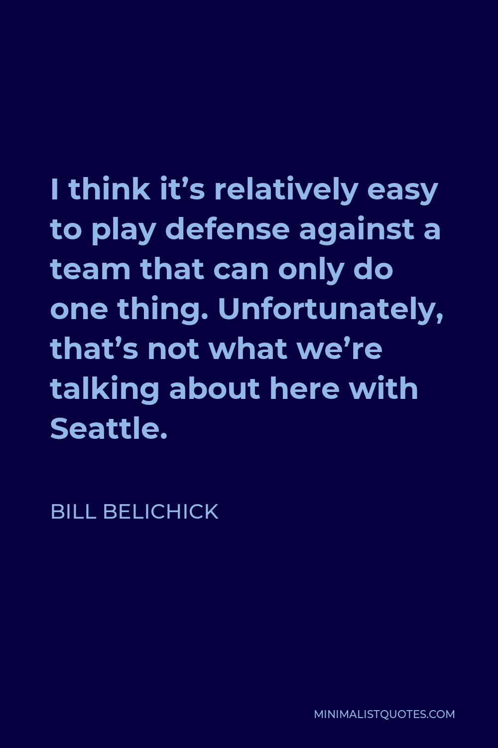 Bill Belichick Quote - I think it’s relatively easy to play defense against a team that can only do one thing. Unfortunately, that’s not what we’re talking about here with Seattle.