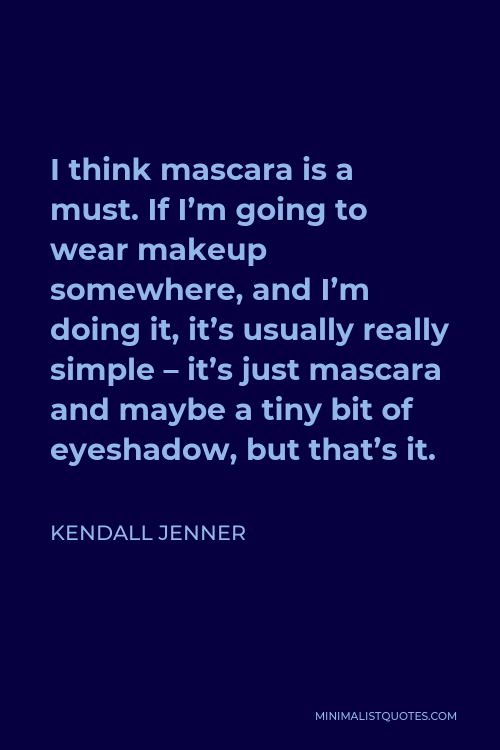 Kendall Jenner Quote - I think mascara is a must. If I’m going to wear makeup somewhere, and I’m doing it, it’s usually really simple – it’s just mascara and maybe a tiny bit of eyeshadow, but that’s it.