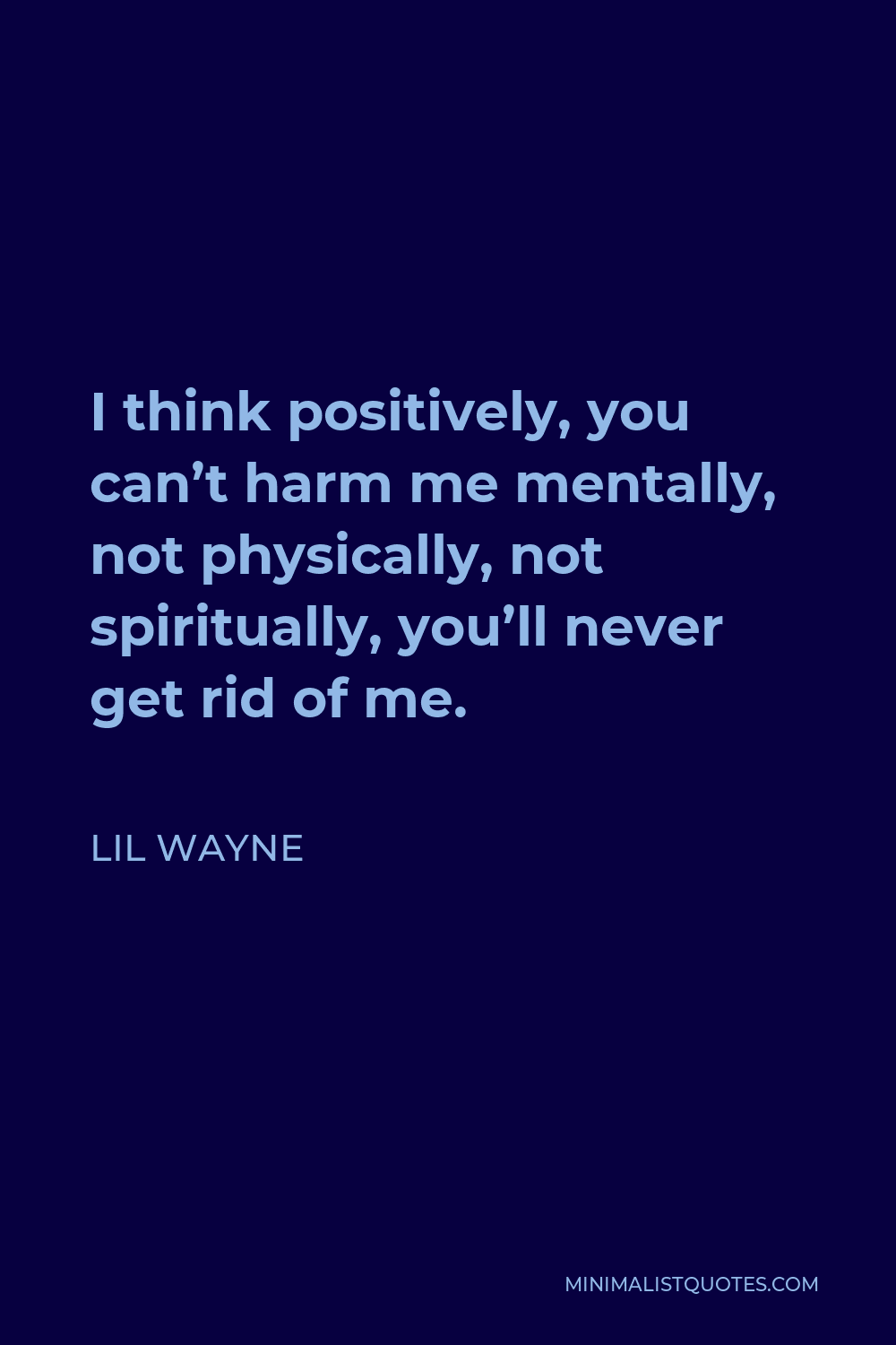 Lil Wayne Quote - I think positively, you can’t harm me mentally, not physically, not spiritually, you’ll never get rid of me.