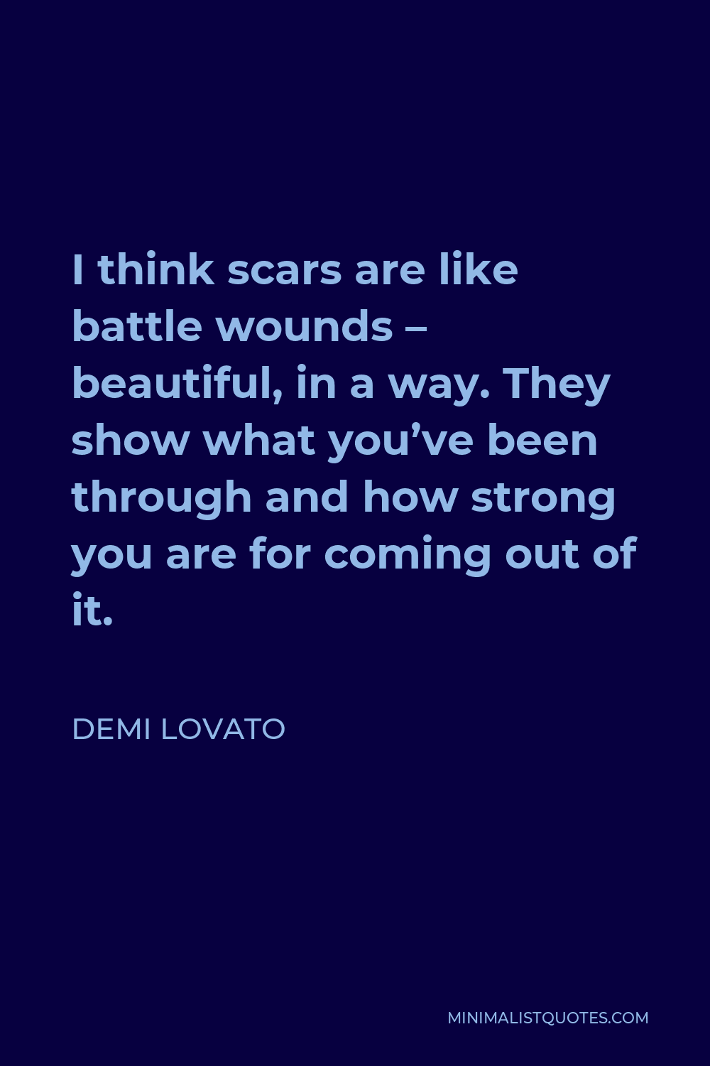 Demi Lovato Quote - I think scars are like battle wounds – beautiful, in a way. They show what you’ve been through and how strong you are for coming out of it.