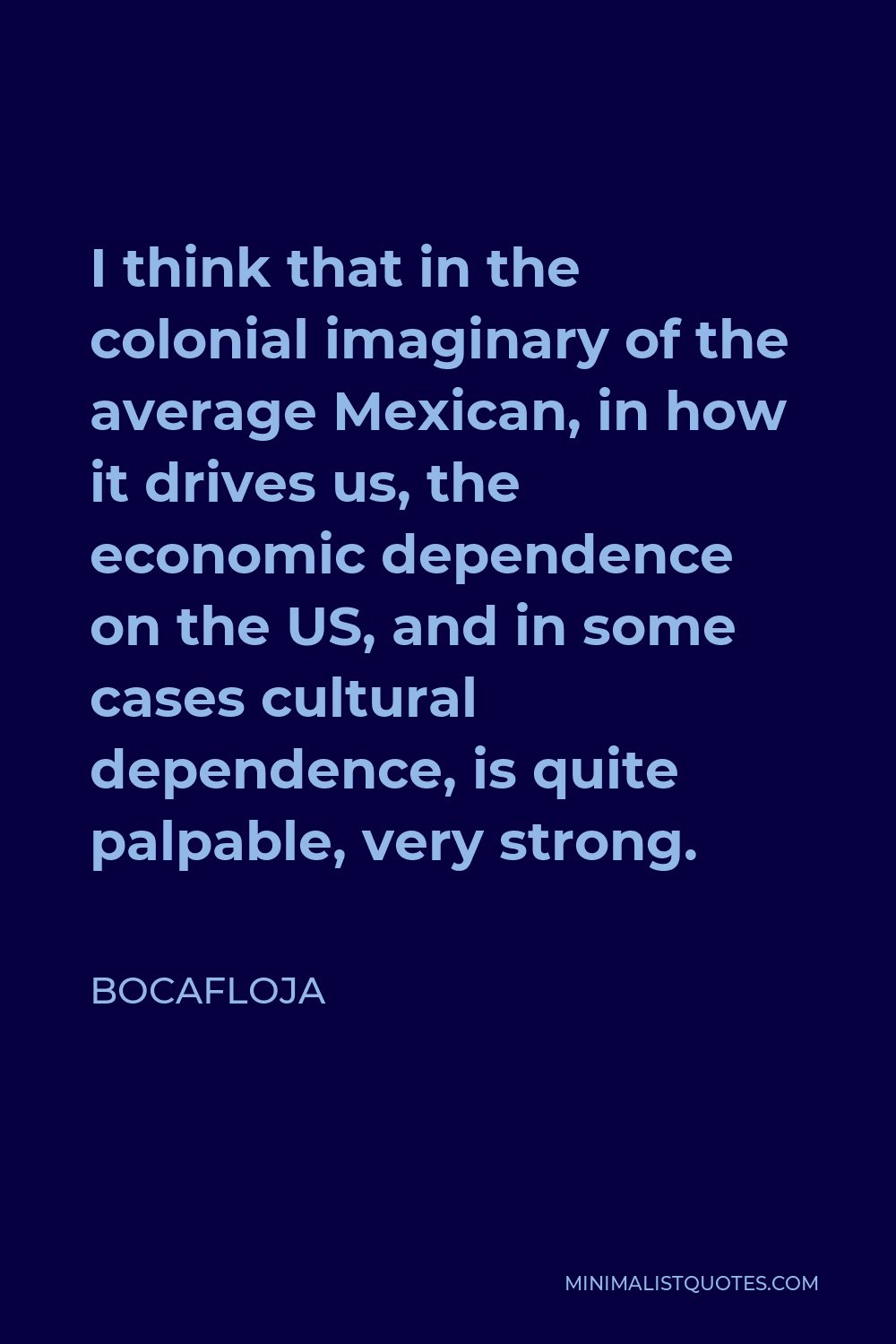 Bocafloja Quote - I think that in the colonial imaginary of the average Mexican, in how it drives us, the economic dependence on the US, and in some cases cultural dependence, is quite palpable, very strong.