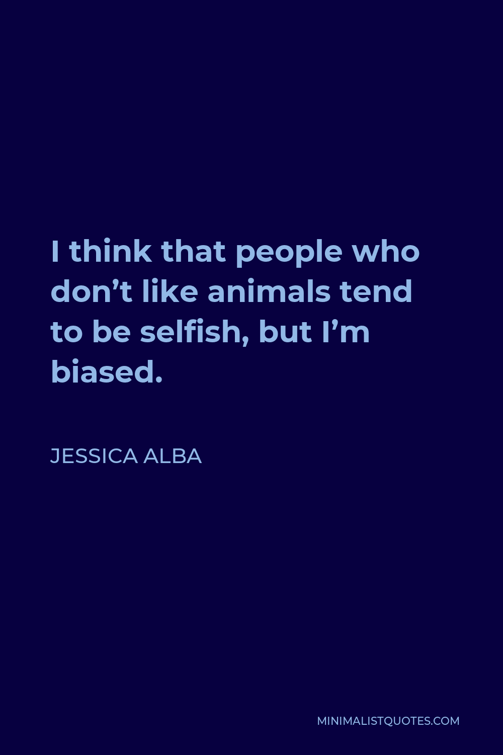 Jessica Alba Quote - I think that people who don’t like animals tend to be selfish, but I’m biased.