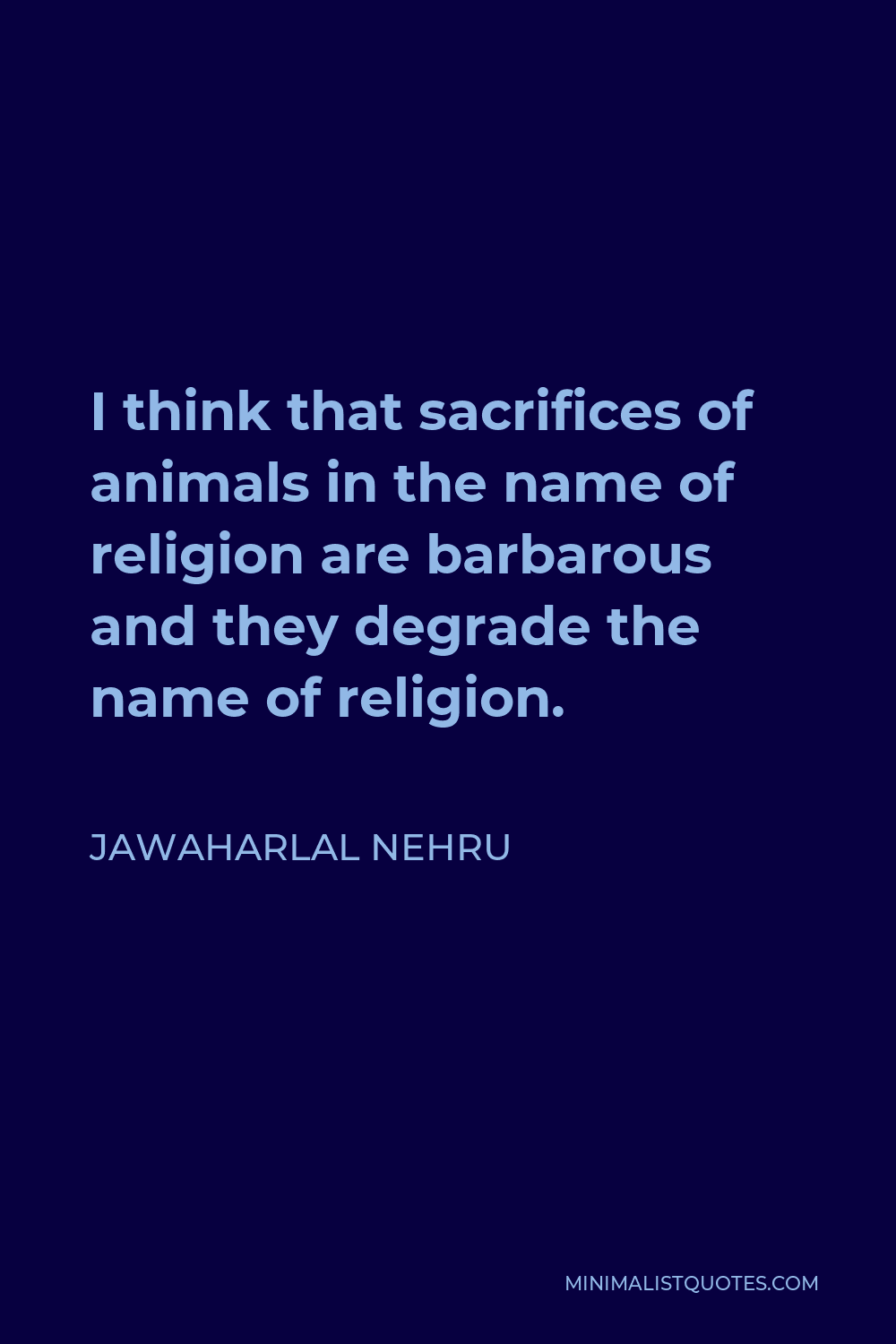Jawaharlal Nehru Quote - I think that sacrifices of animals in the name of religion are barbarous and they degrade the name of religion.