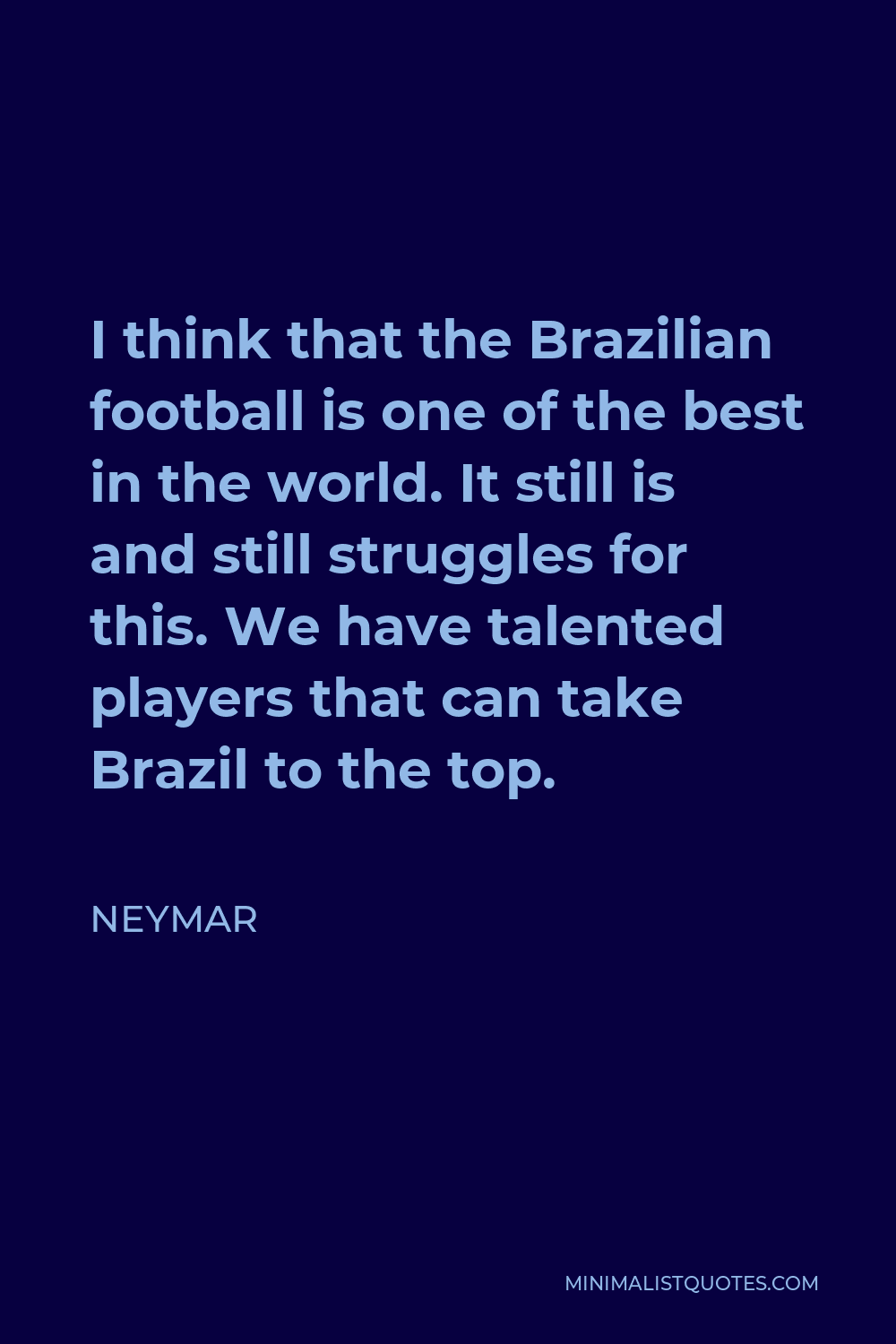 Neymar Quote - I think that the Brazilian football is one of the best in the world. It still is and still struggles for this. We have talented players that can take Brazil to the top.