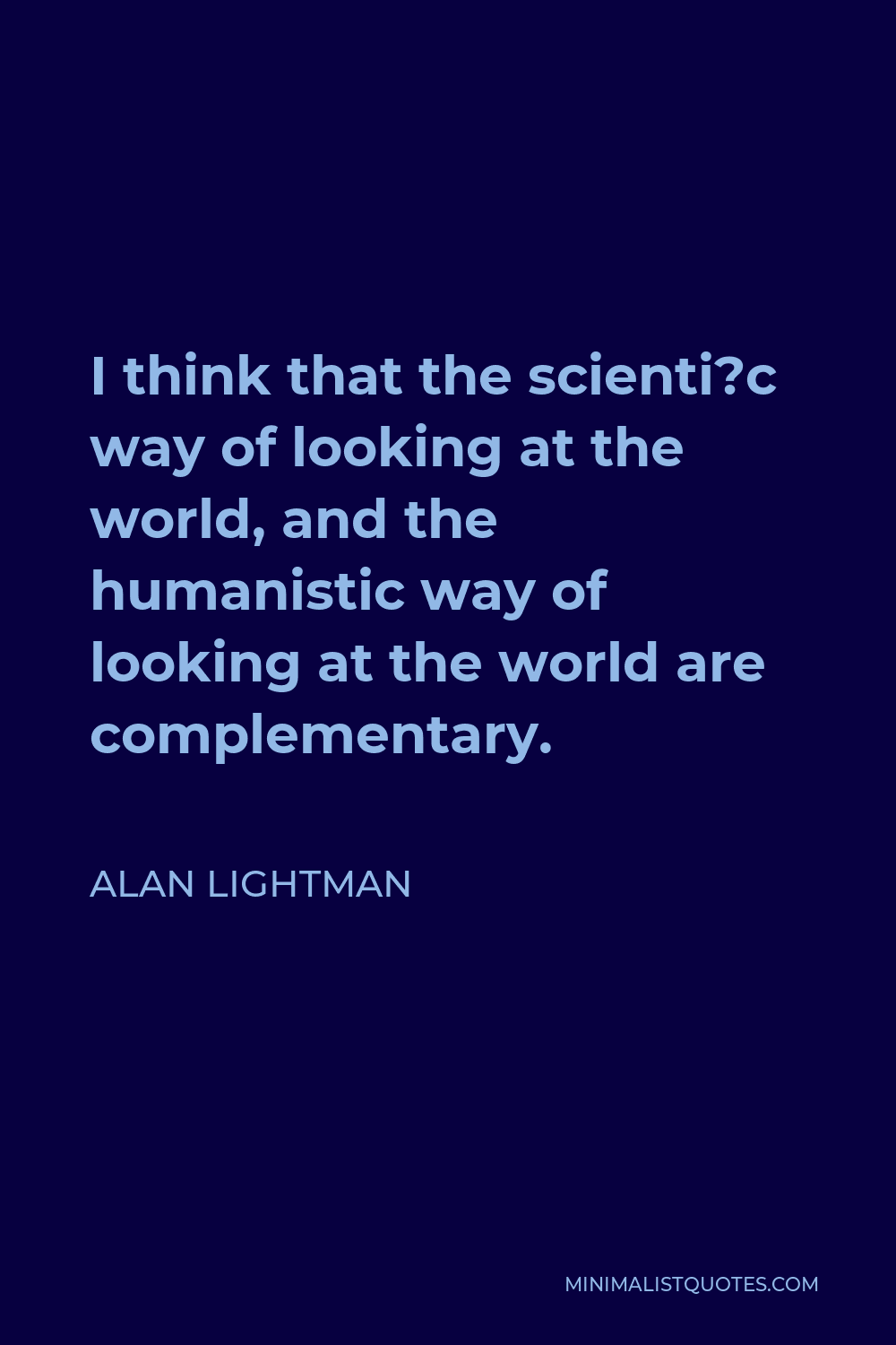 Alan Lightman Quote - I think that the scienti?c way of looking at the world, and the humanistic way of looking at the world are complementary.