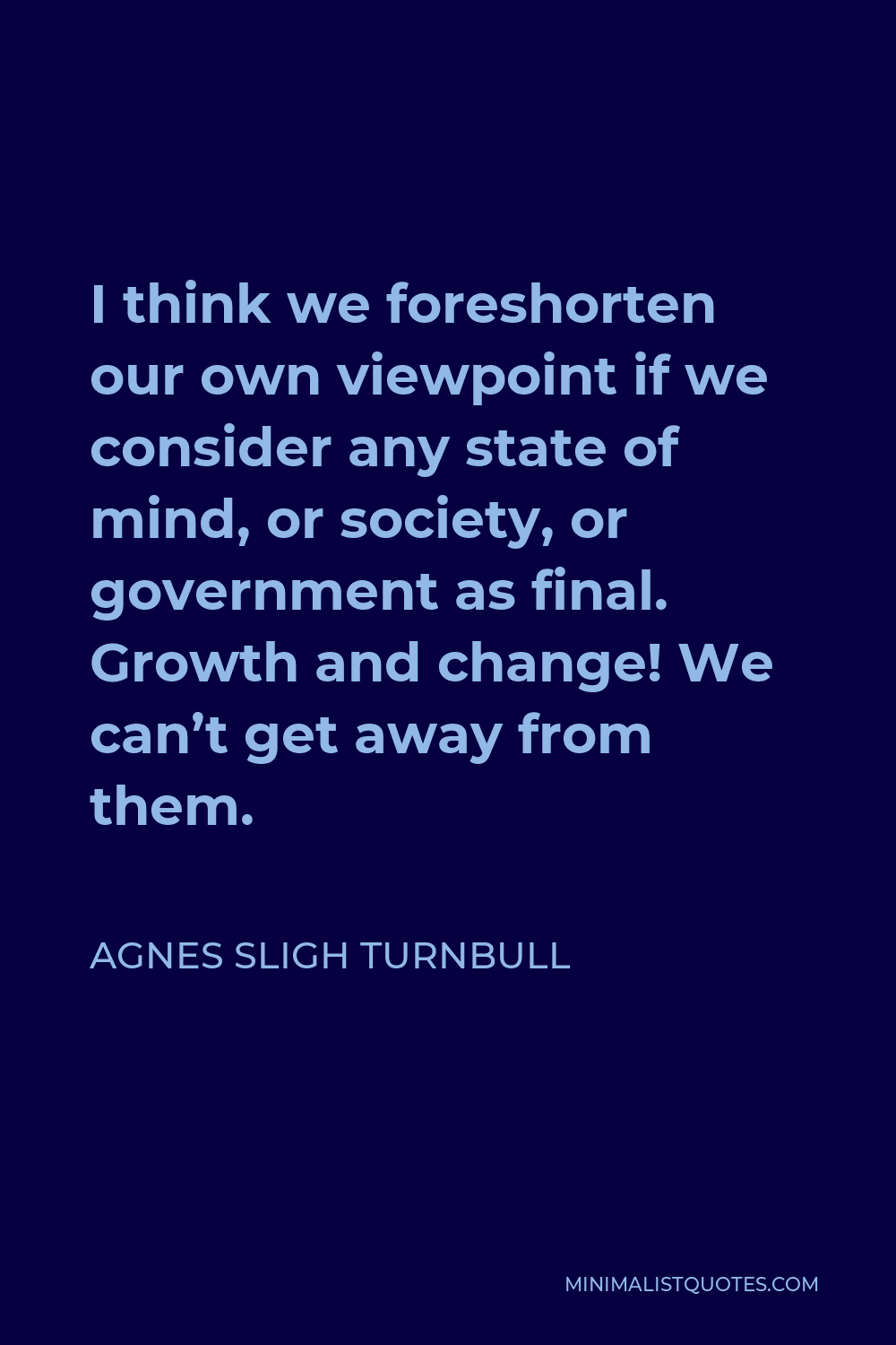Agnes Sligh Turnbull Quote - I think we foreshorten our own viewpoint if we consider any state of mind, or society, or government as final. Growth and change! We can’t get away from them.