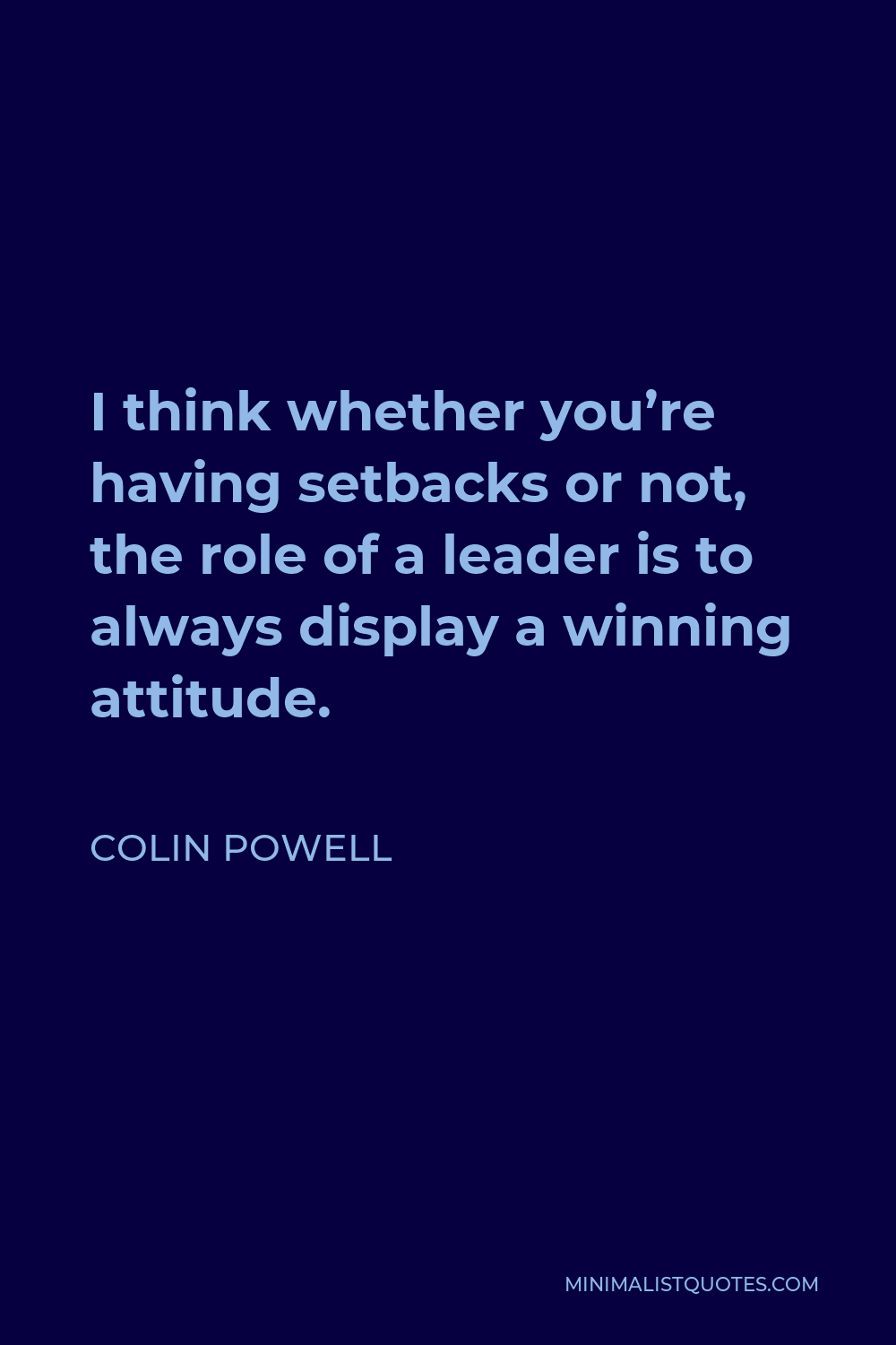 Colin Powell Quote - I think whether you’re having setbacks or not, the role of a leader is to always display a winning attitude.