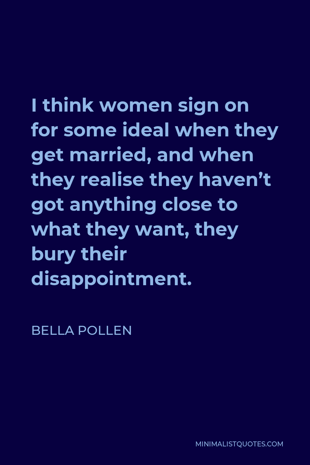 Bella Pollen Quote - I think women sign on for some ideal when they get married, and when they realise they haven’t got anything close to what they want, they bury their disappointment.