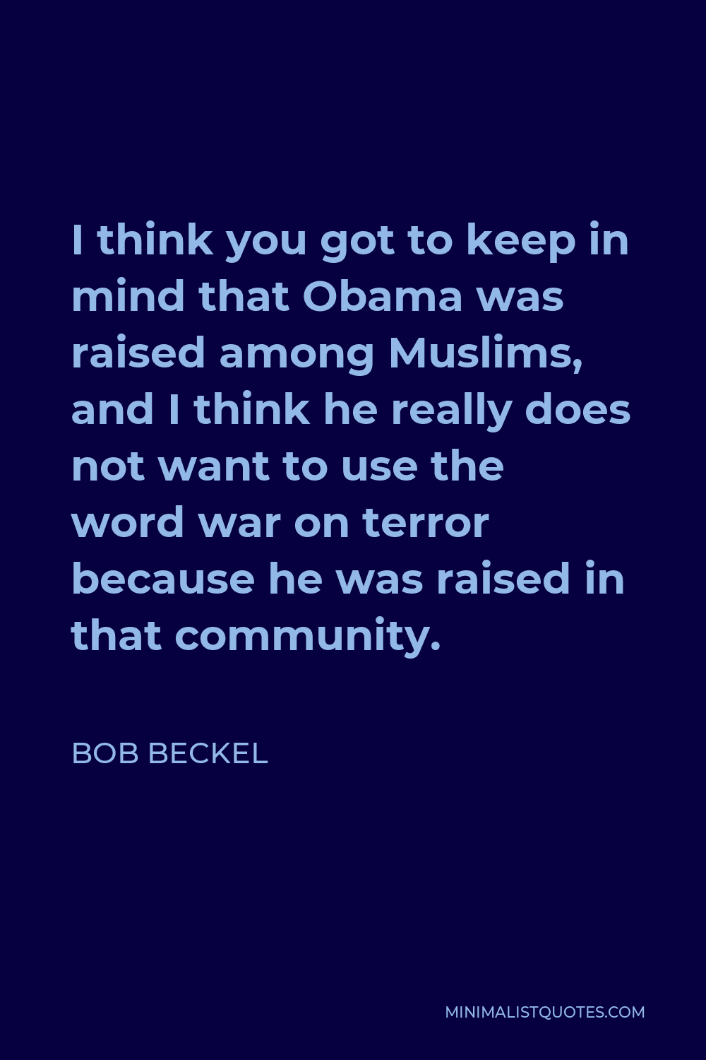 Bob Beckel Quote - I think you got to keep in mind that Obama was raised among Muslims, and I think he really does not want to use the word war on terror because he was raised in that community.