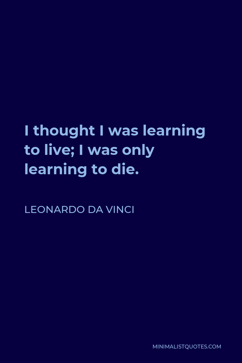 Leonardo da Vinci Quote - I thought I was learning to live; I was only learning to die.