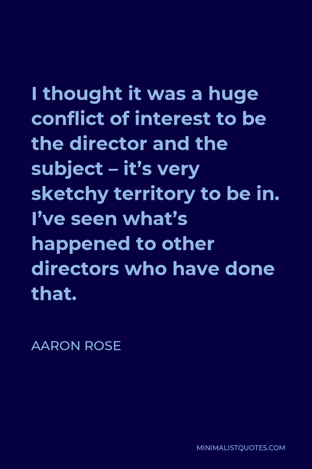 Aaron Rose Quote - I thought it was a huge conflict of interest to be the director and the subject – it’s very sketchy territory to be in. I’ve seen what’s happened to other directors who have done that.