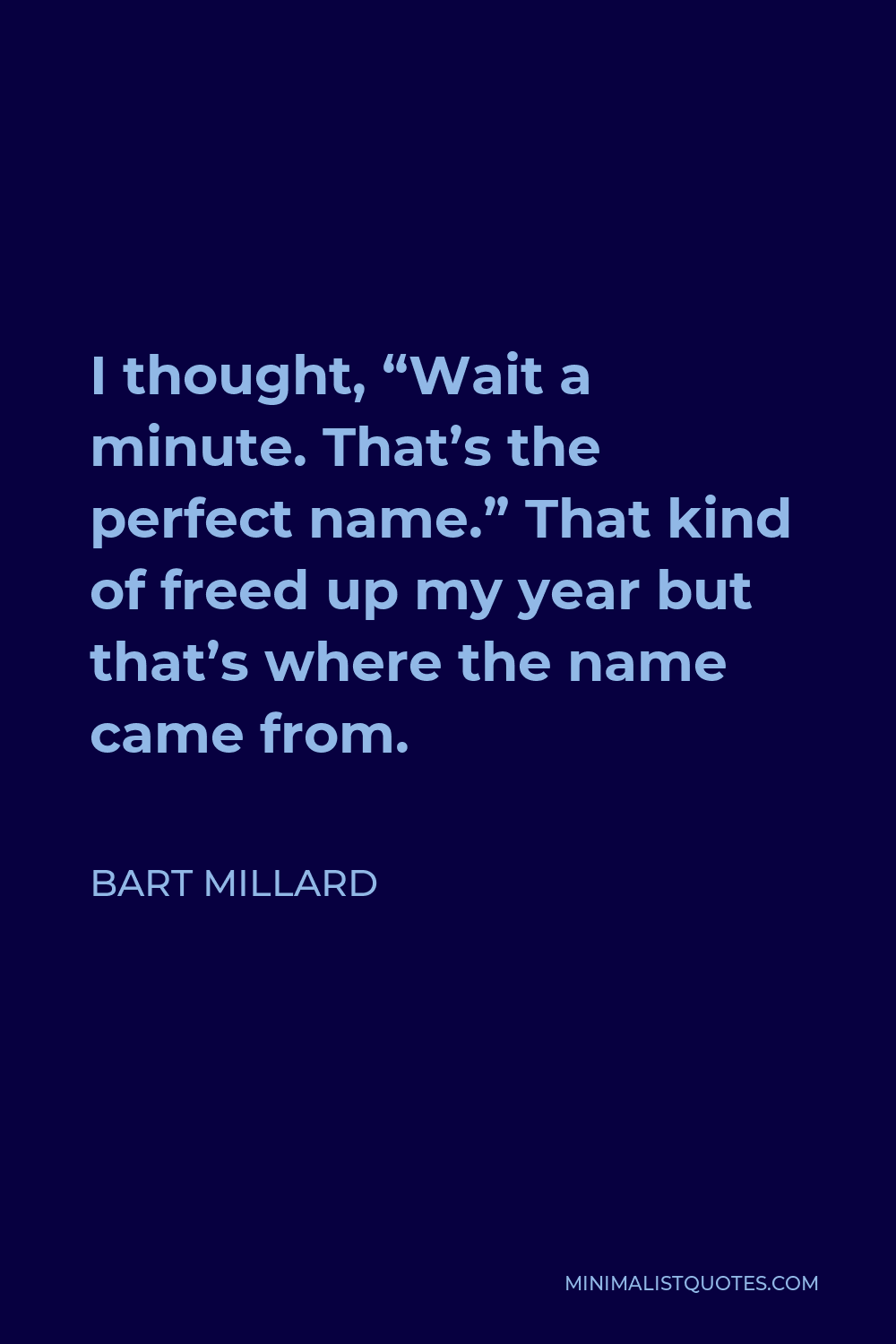 Bart Millard Quote - I thought, “Wait a minute. That’s the perfect name.” That kind of freed up my year but that’s where the name came from.