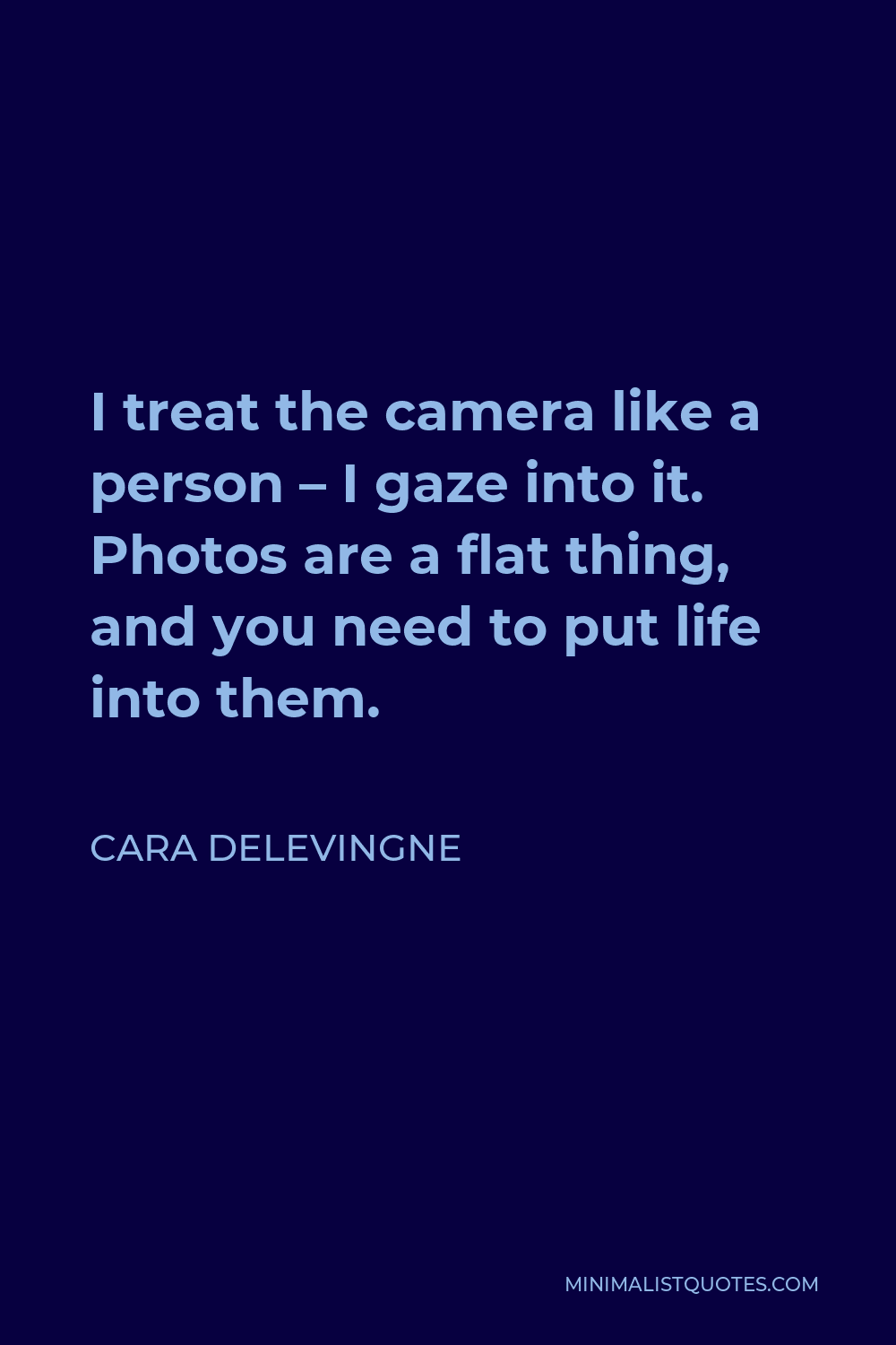 Cara Delevingne Quote - I treat the camera like a person – I gaze into it. Photos are a flat thing, and you need to put life into them.
