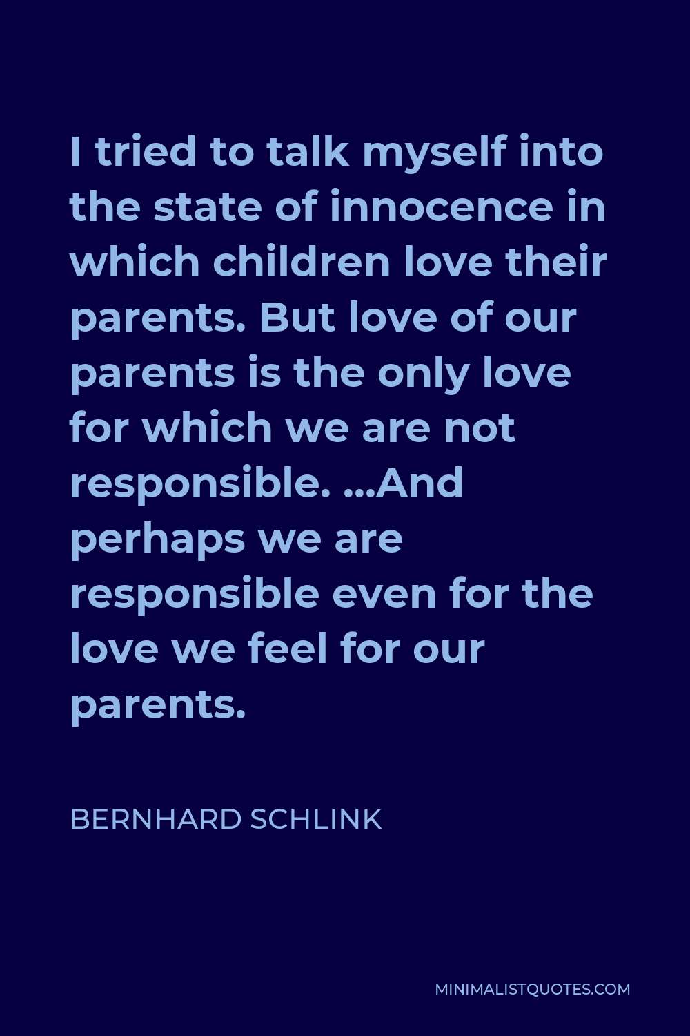 Bernhard Schlink Quote - I tried to talk myself into the state of innocence in which children love their parents. But love of our parents is the only love for which we are not responsible. …And perhaps we are responsible even for the love we feel for our parents.