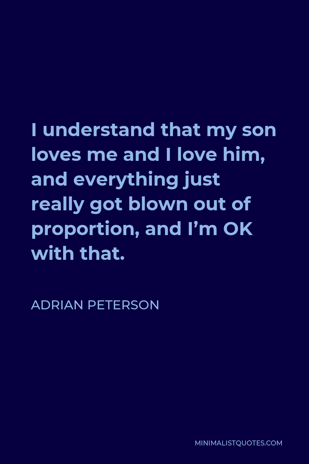 Adrian Peterson Quote - I understand that my son loves me and I love him, and everything just really got blown out of proportion, and I’m OK with that.