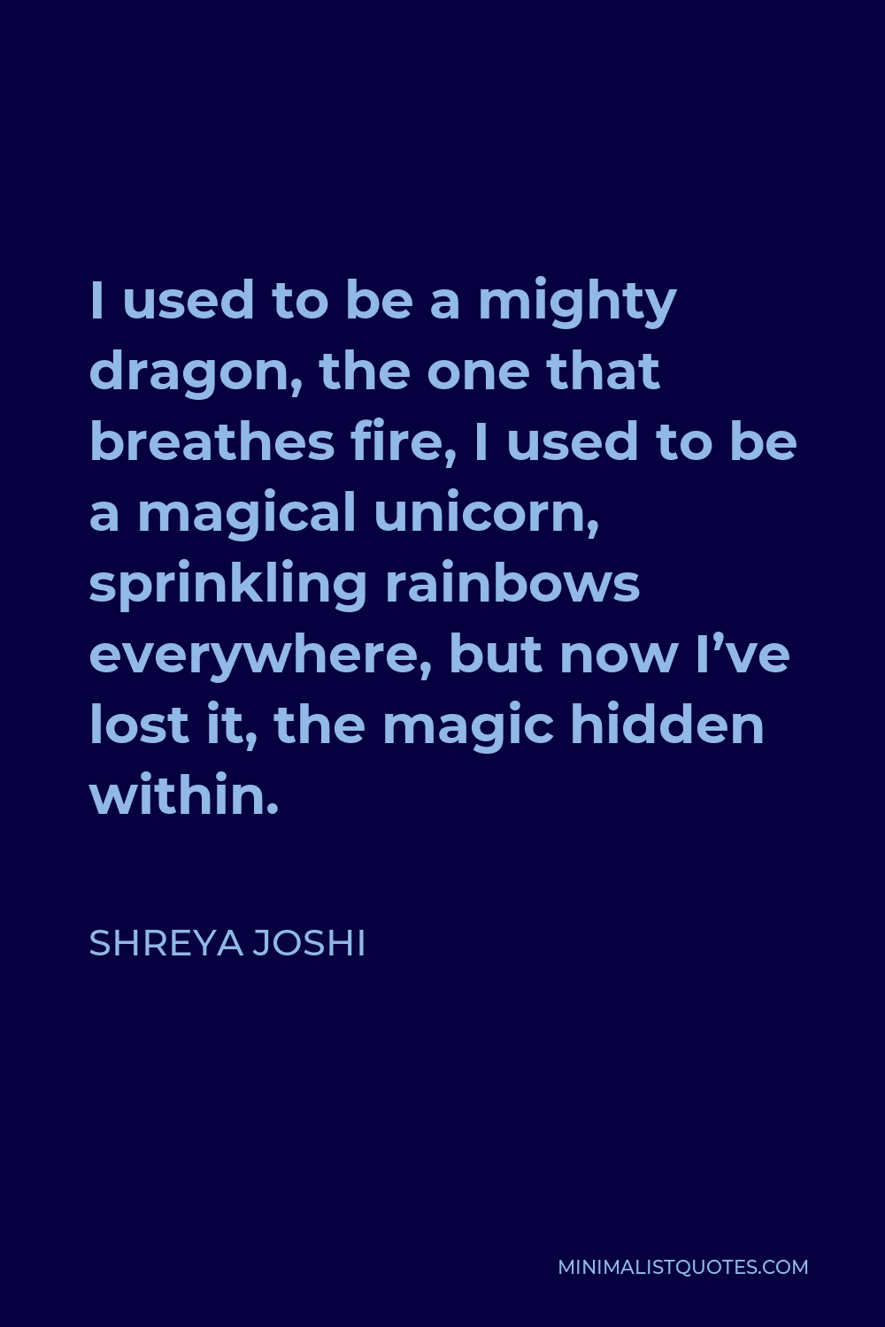 Shreya Joshi Quote - I used to be a mighty dragon, the one that breathes fire, I used to be a magical unicorn, sprinkling rainbows everywhere, but now I’ve lost it, the magic hidden within.