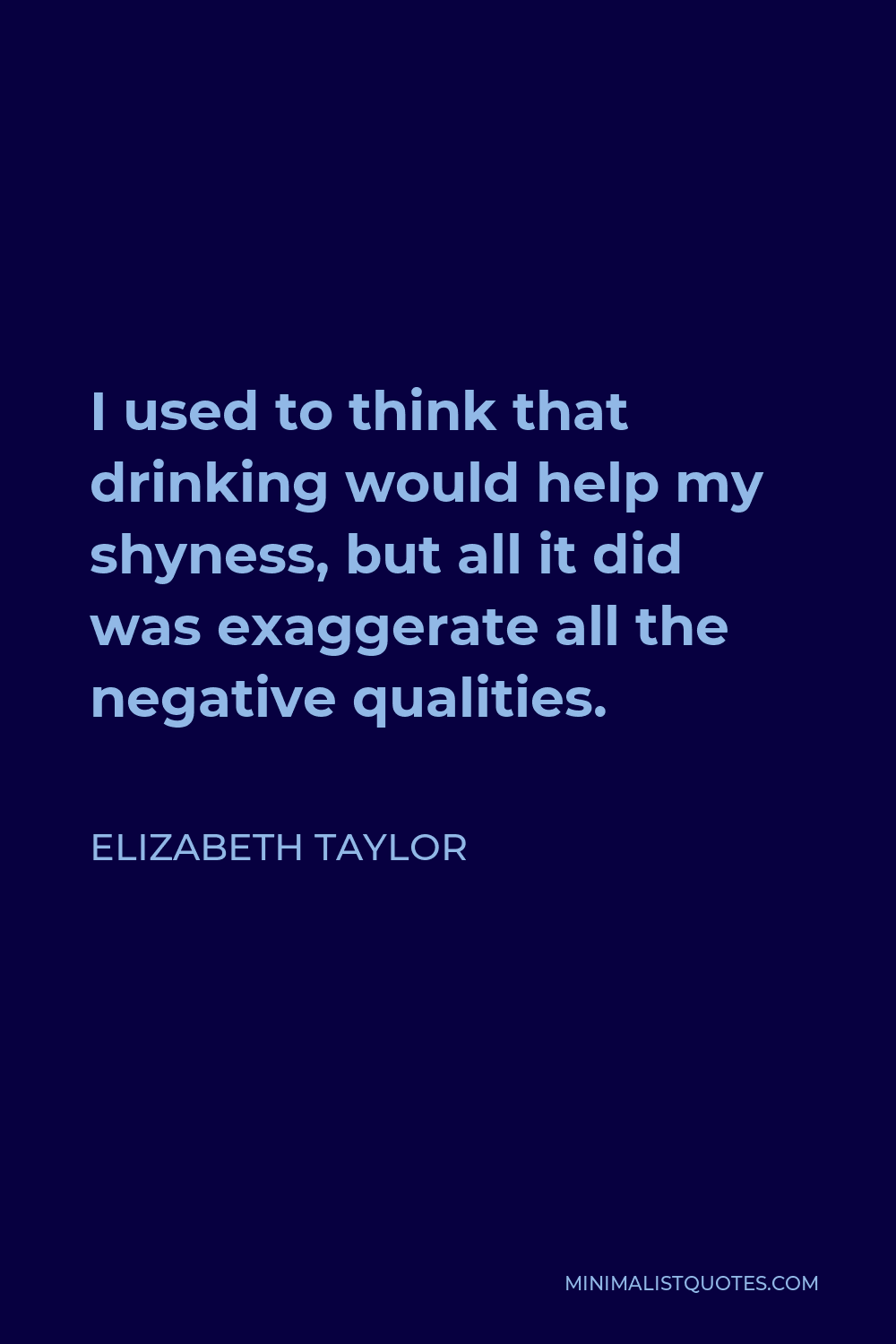 Elizabeth Taylor Quote - I used to think that drinking would help my shyness, but all it did was exaggerate all the negative qualities.