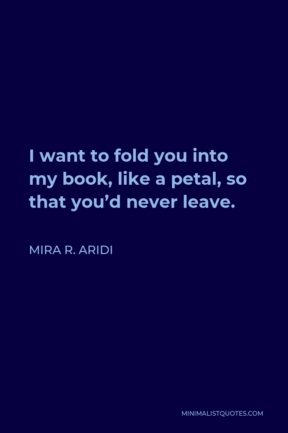 Mira R. Aridi Quote - I want to fold you into my book, like a petal, so that you’d never leave.