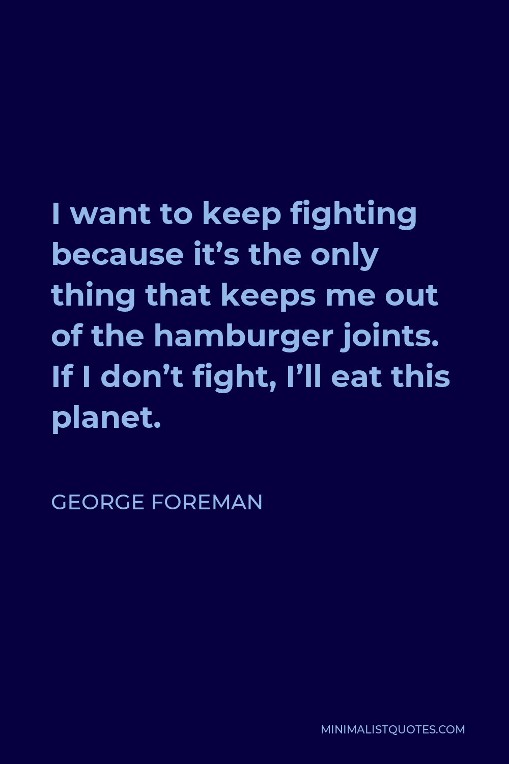 George Foreman Quote - I want to keep fighting because it’s the only thing that keeps me out of the hamburger joints. If I don’t fight, I’ll eat this planet.