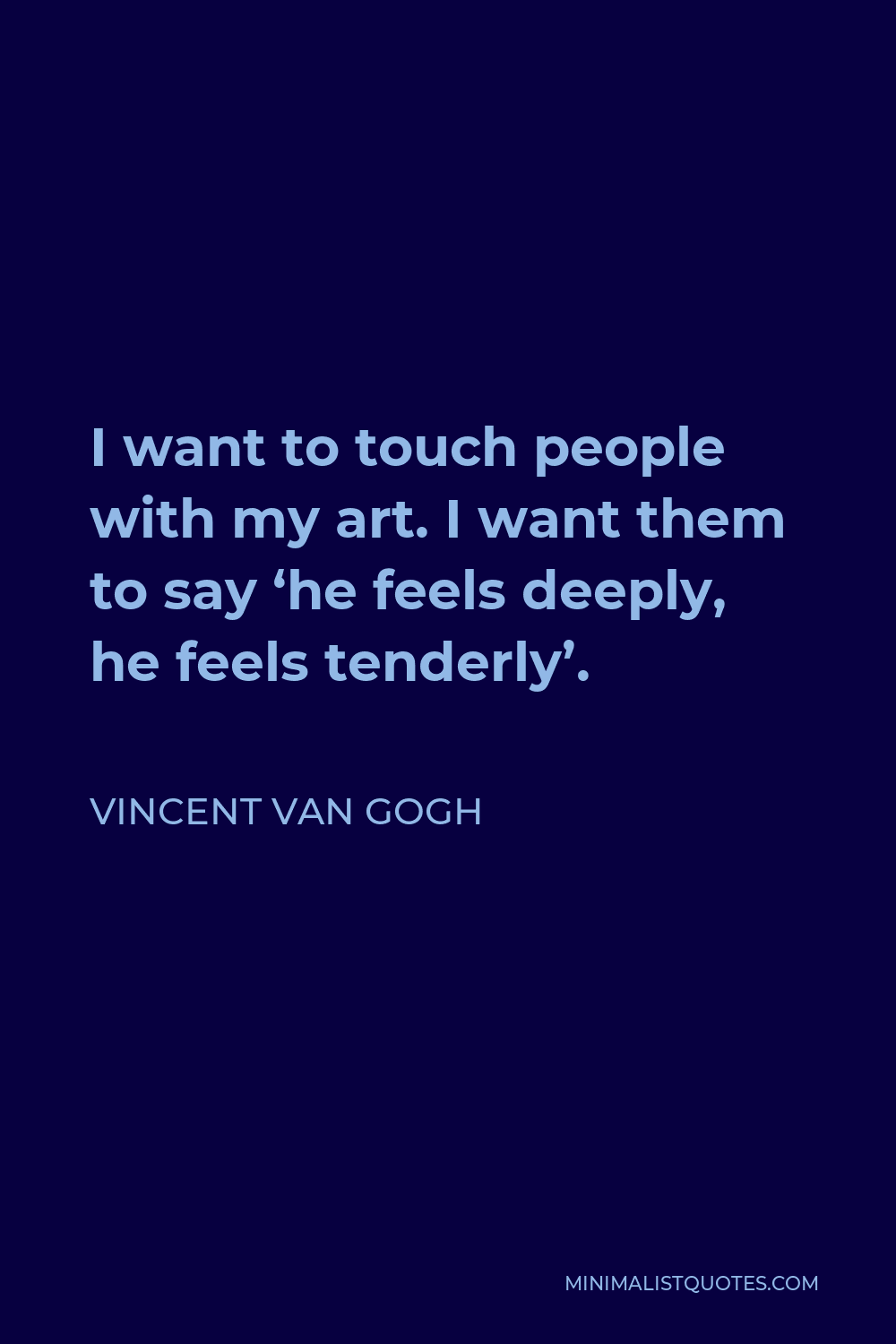 Vincent Van Gogh Quote - I want to touch people with my art. I want them to say ‘he feels deeply, he feels tenderly’.