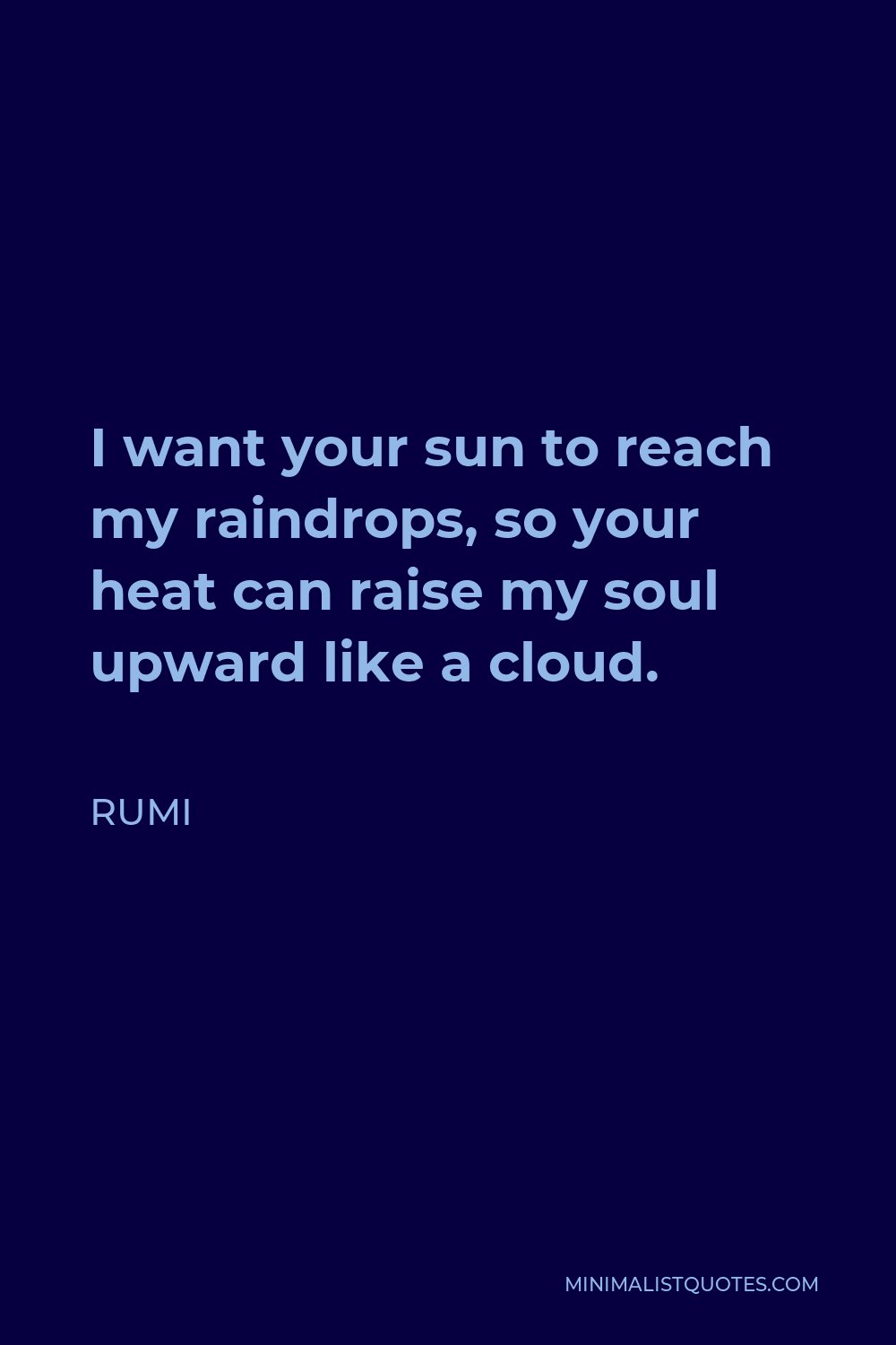 Rumi Quote - I want your sun to reach my raindrops, so your heat can raise my soul upward like a cloud.
