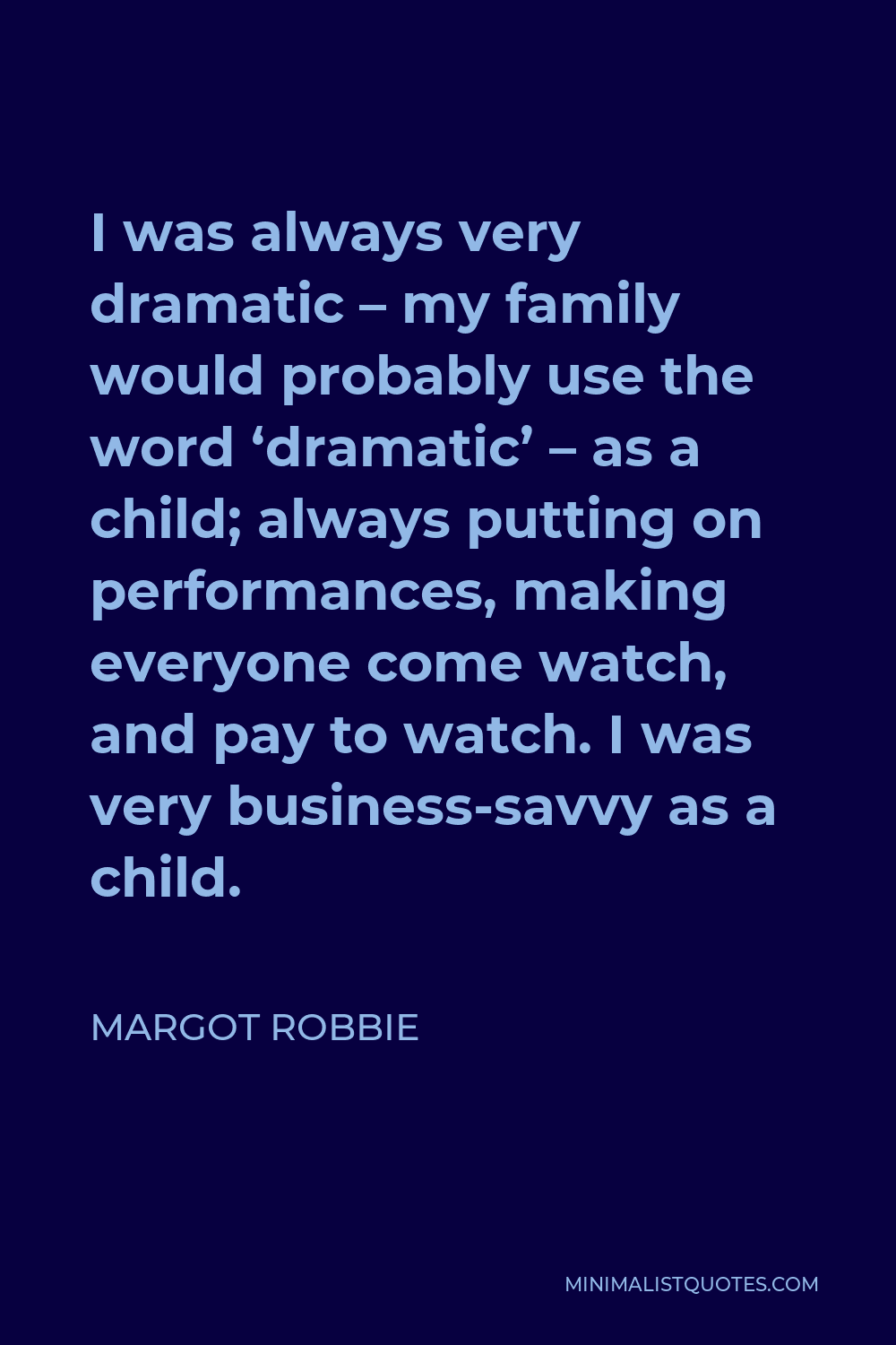 Margot Robbie Quote - I was always very dramatic – my family would probably use the word ‘dramatic’ – as a child; always putting on performances, making everyone come watch, and pay to watch. I was very business-savvy as a child.