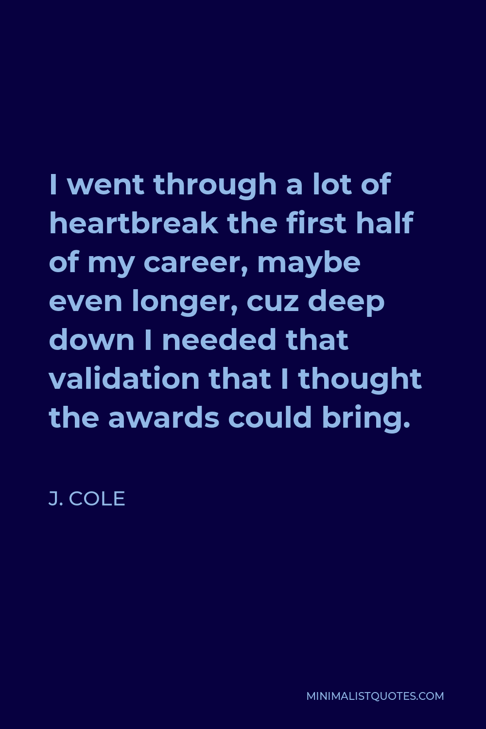 J. Cole Quote - I went through a lot of heartbreak the first half of my career, maybe even longer, cuz deep down I needed that validation that I thought the awards could bring.