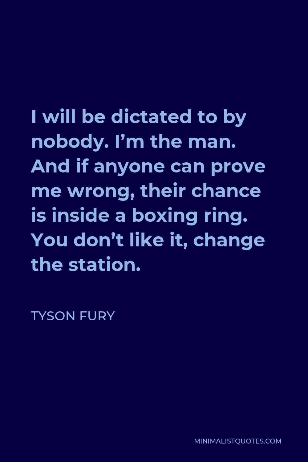 Tyson Fury Quote - I will be dictated to by nobody. I’m the man. And if anyone can prove me wrong, their chance is inside a boxing ring. You don’t like it, change the station.