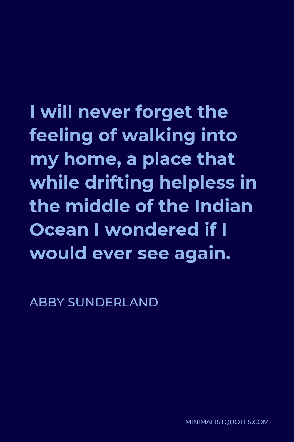 Abby Sunderland Quote - I will never forget the feeling of walking into my home, a place that while drifting helpless in the middle of the Indian Ocean I wondered if I would ever see again.
