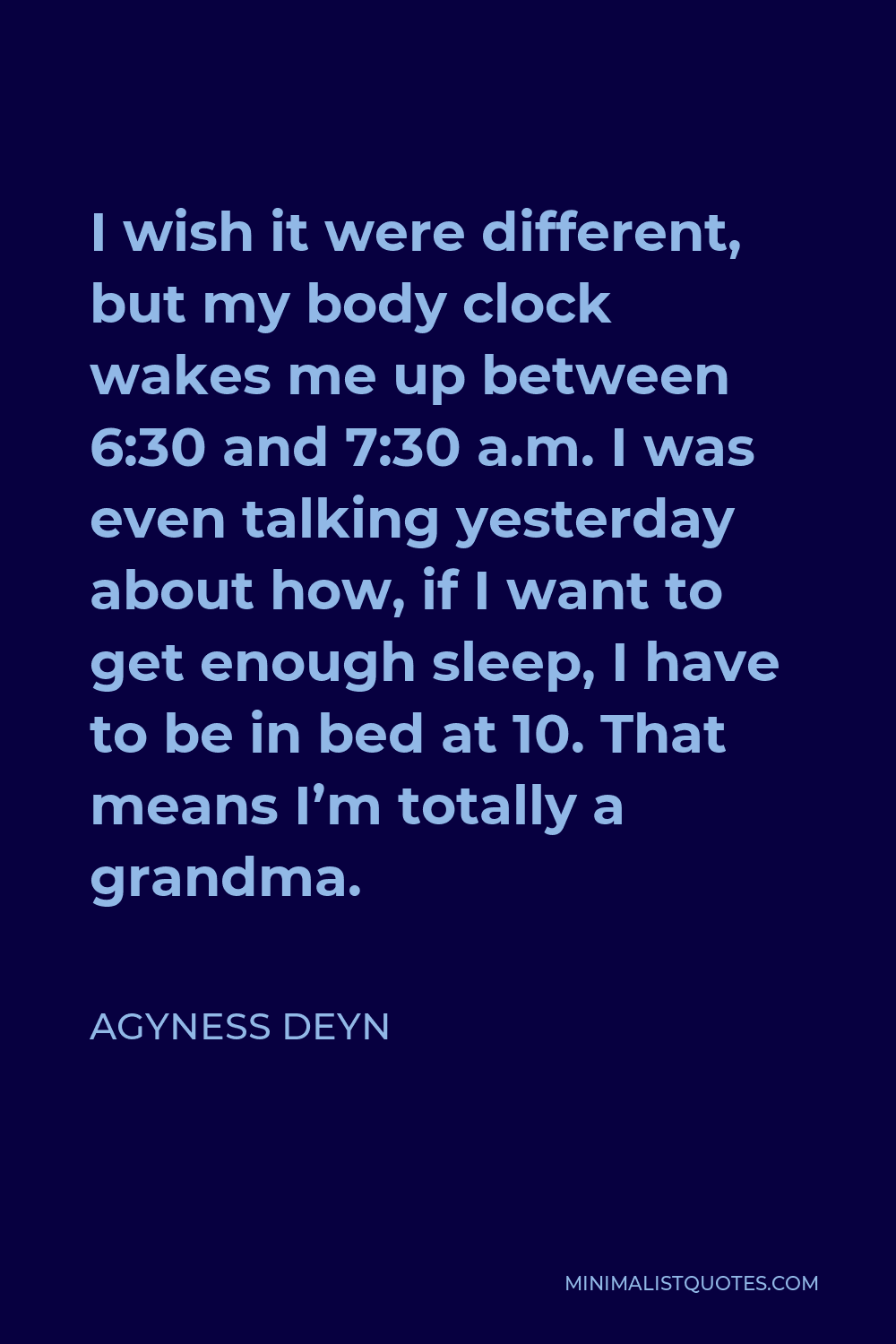 Agyness Deyn Quote - I wish it were different, but my body clock wakes me up between 6:30 and 7:30 a.m. I was even talking yesterday about how, if I want to get enough sleep, I have to be in bed at 10. That means I’m totally a grandma.