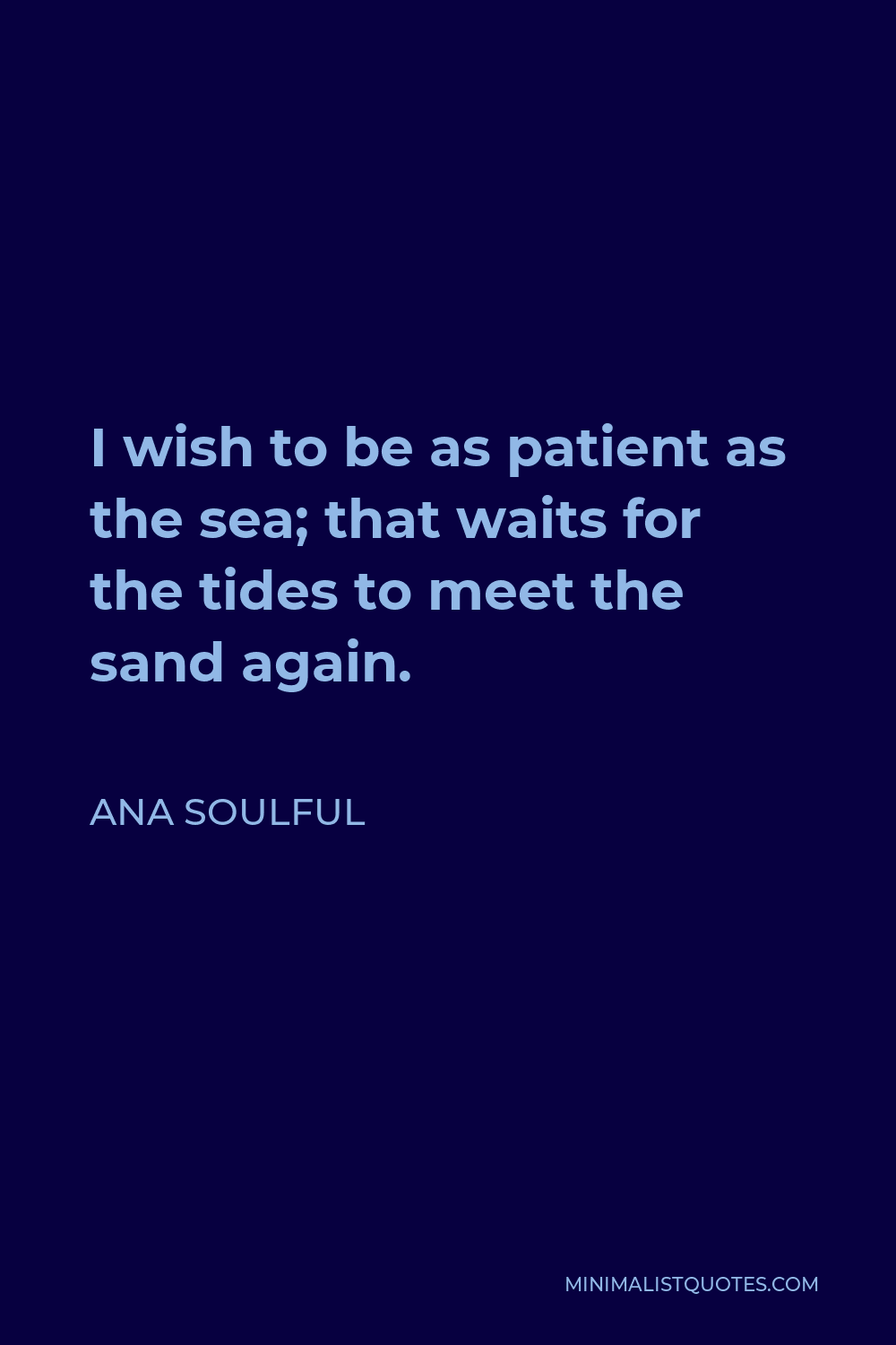Ana Soulful Quote - I wish to be as patient as the sea. That waits for the tides to meet the sand again.