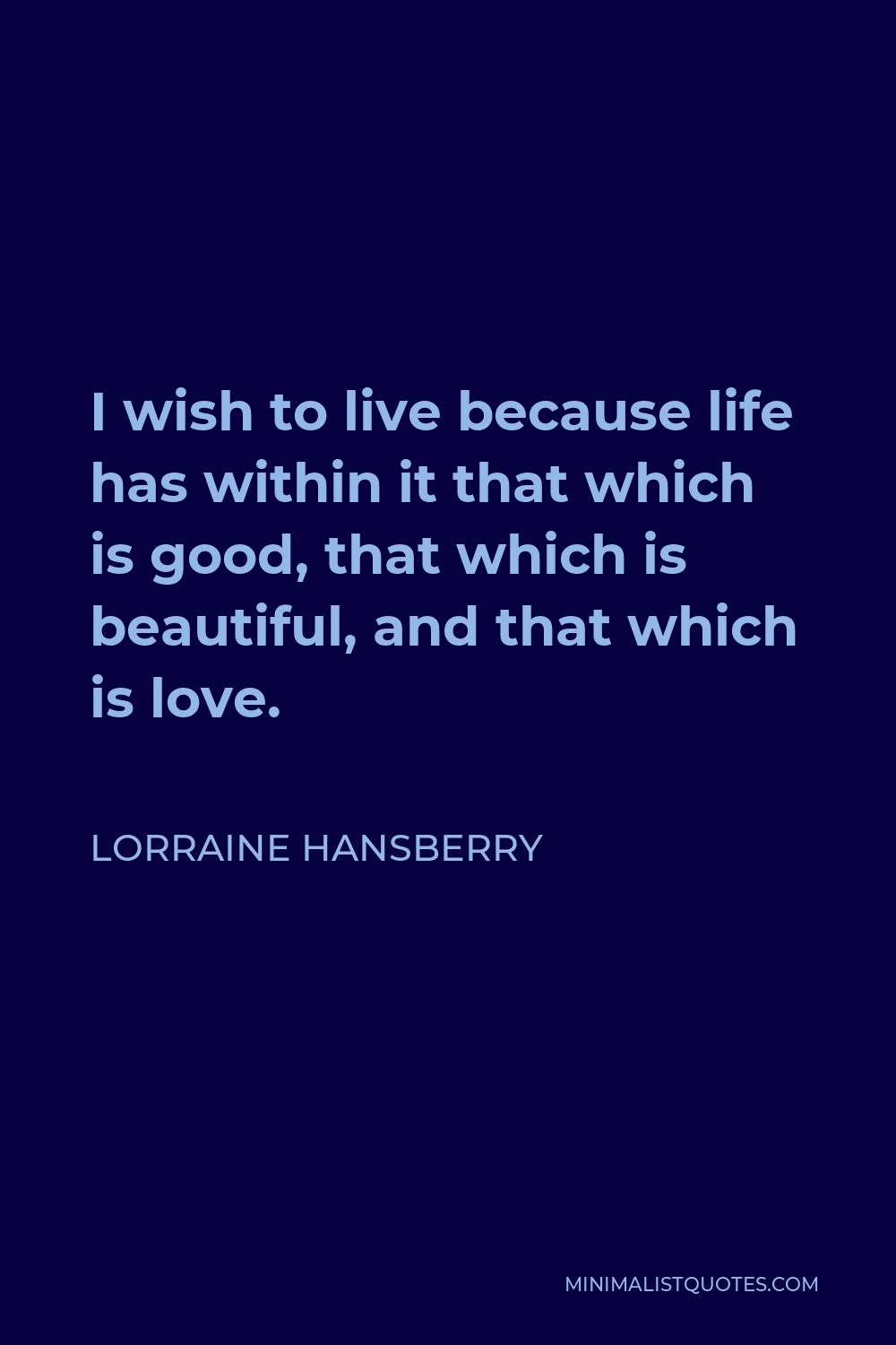 Lorraine Hansberry Quote - I wish to live because life has within it that which is good, that which is beautiful, and that which is love.