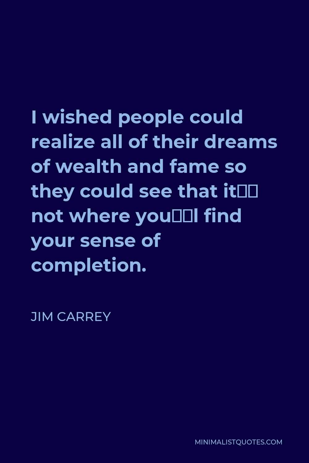 Jim Carrey Quote - I wished people could realize all of their dreams of wealth and fame so they could see that it’s not where you’ll find your sense of completion.