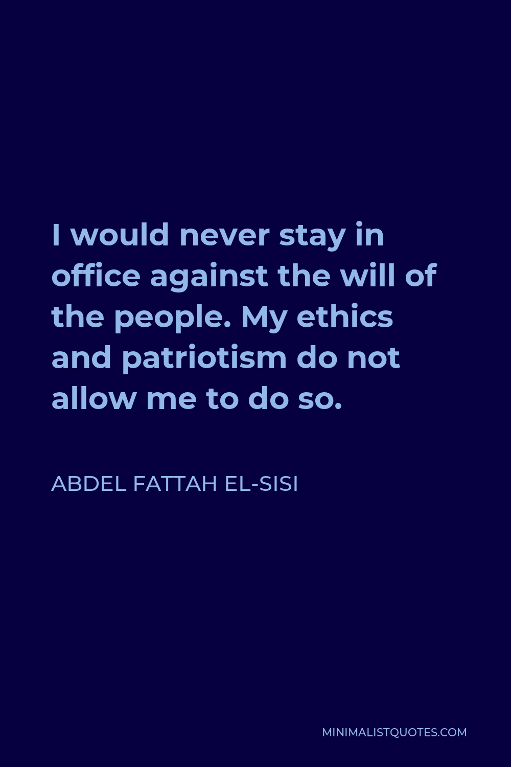 Abdel Fattah el-Sisi Quote - I would never stay in office against the will of the people. My ethics and patriotism do not allow me to do so.