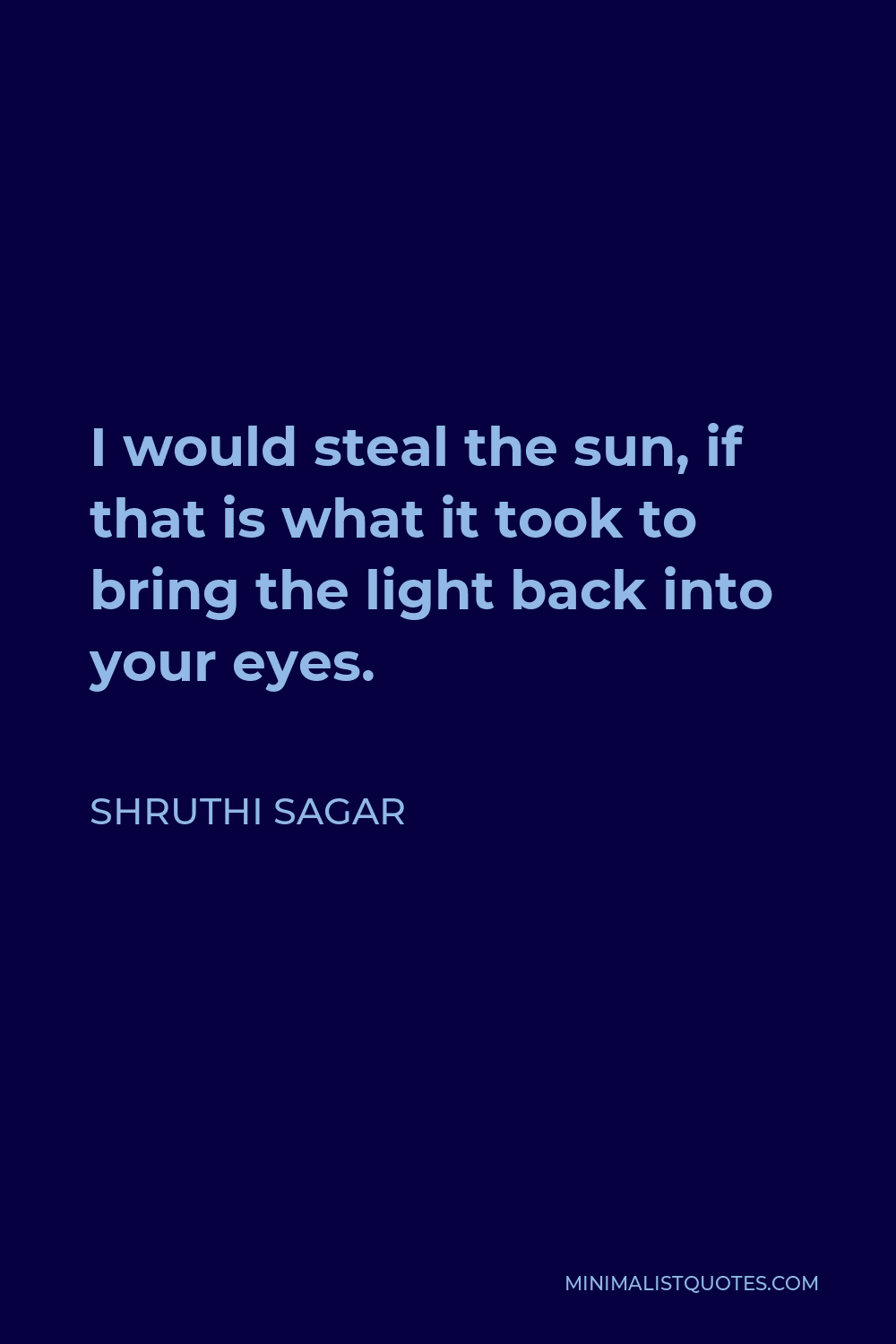 Shruthi Sagar Quote - I would steal the sun, if that is what it took to bring the light back into your eyes.