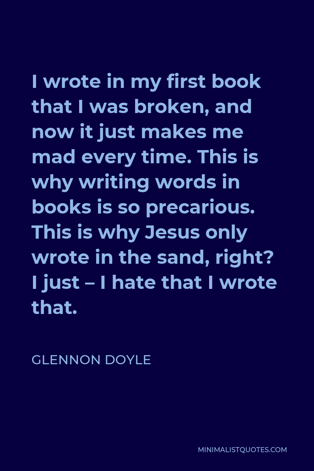 Glennon Doyle Quote - I wrote in my first book that I was broken, and now it just makes me mad every time. This is why writing words in books is so precarious. This is why Jesus only wrote in the sand, right? I just – I hate that I wrote that.